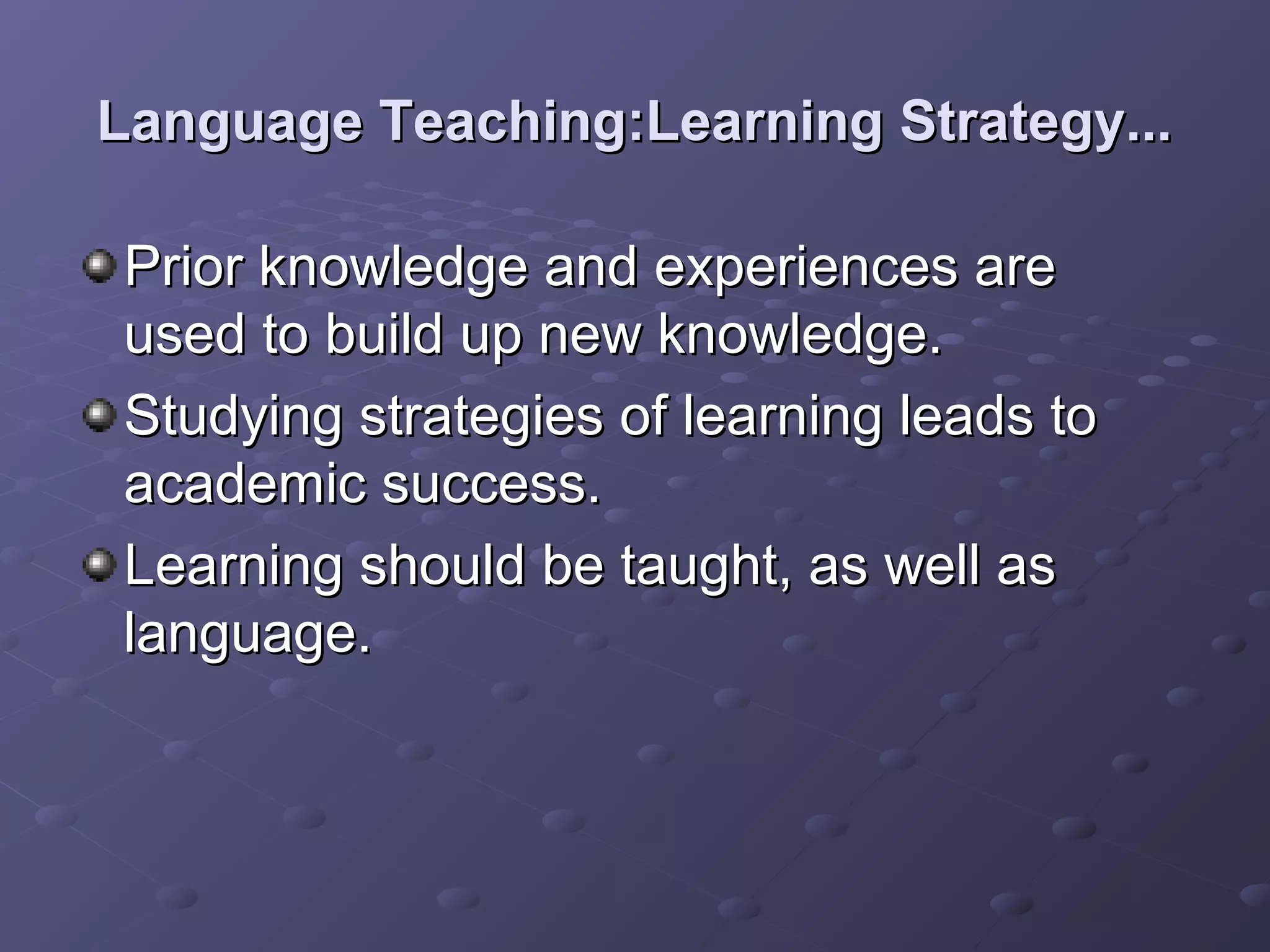 Language Teaching:Learning Strategy...

Prior knowledge and experiences are
used to build up new knowledge.
Studying strategies of learning leads to
academic success.
Learning should be taught, as well as
language.
 