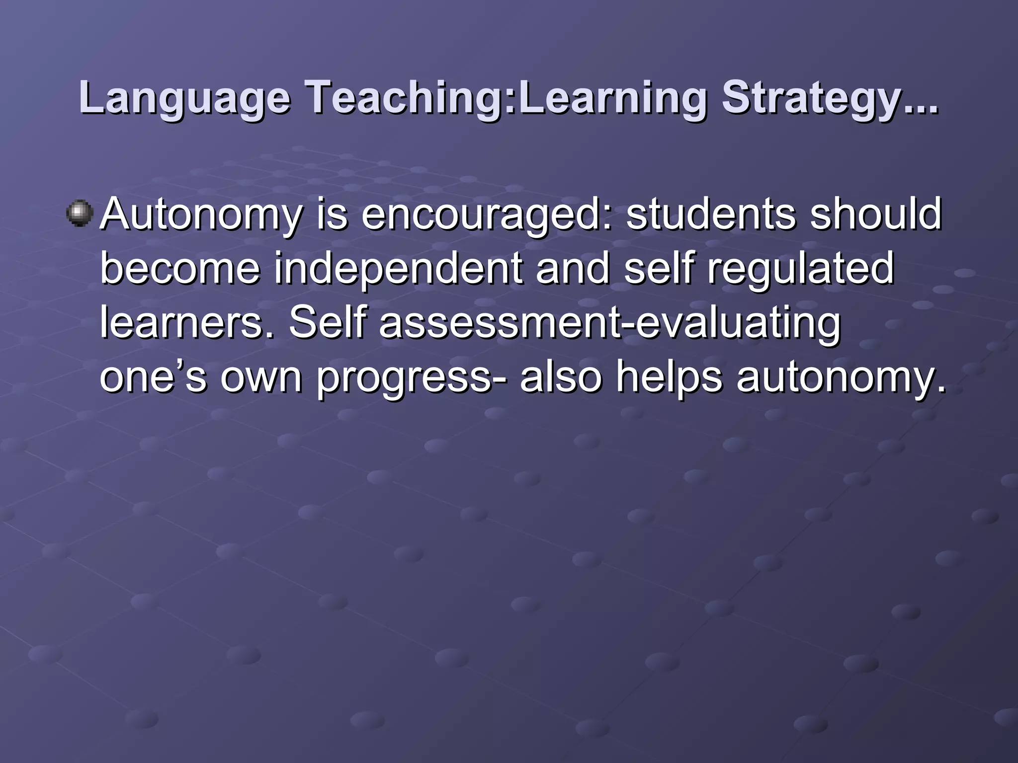 Language Teaching:Learning Strategy...

Autonomy is encouraged: students should
become independent and self regulated
learners. Self assessment-evaluating
one’s own progress- also helps autonomy.
 