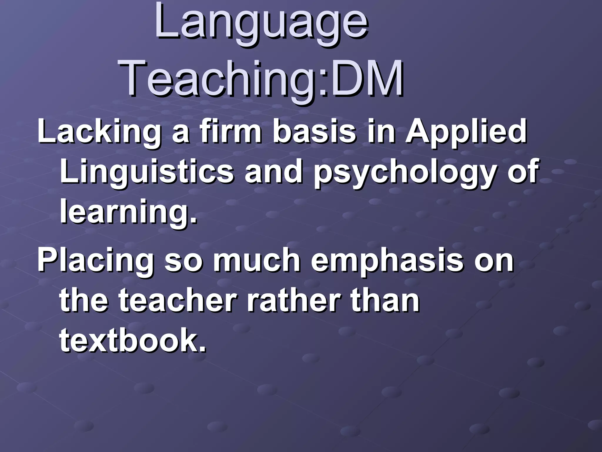 Language
    Teaching:DM
Lacking a firm basis in Applied
 Linguistics and psychology of
 learning.
Placing so much emphasis on
 the teacher rather than
 textbook.
 