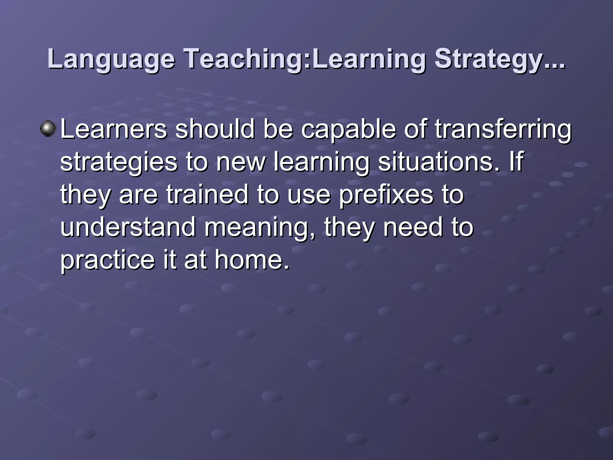 Language Teaching:Learning Strategy...

Learners should be capable of transferring
strategies to new learning situations. If
they are trained to use prefixes to
understand meaning, they need to
practice it at home.
 