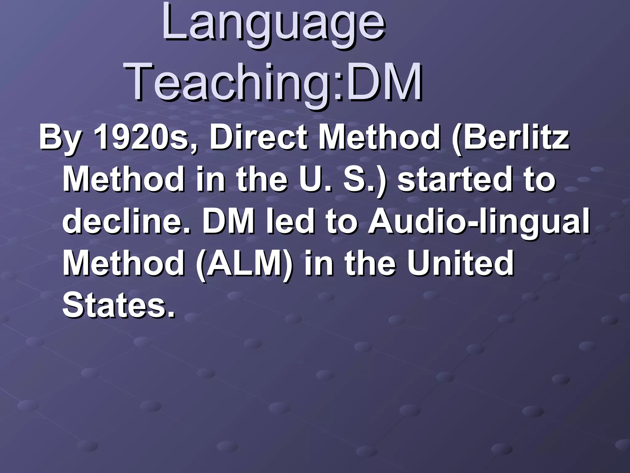Language
     Teaching:DM
By 1920s, Direct Method (Berlitz
 Method in the U. S.) started to
 decline. DM led to Audio-lingual
 Method (ALM) in the United
 States.
 
