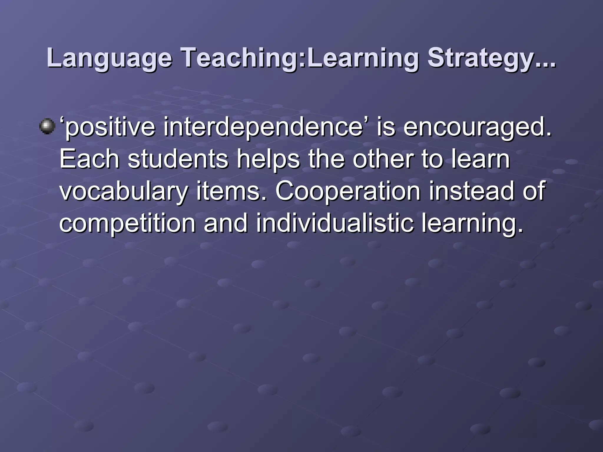 Language Teaching:Learning Strategy...

‘positive interdependence’ is encouraged.
Each students helps the other to learn
vocabulary items. Cooperation instead of
competition and individualistic learning.
 