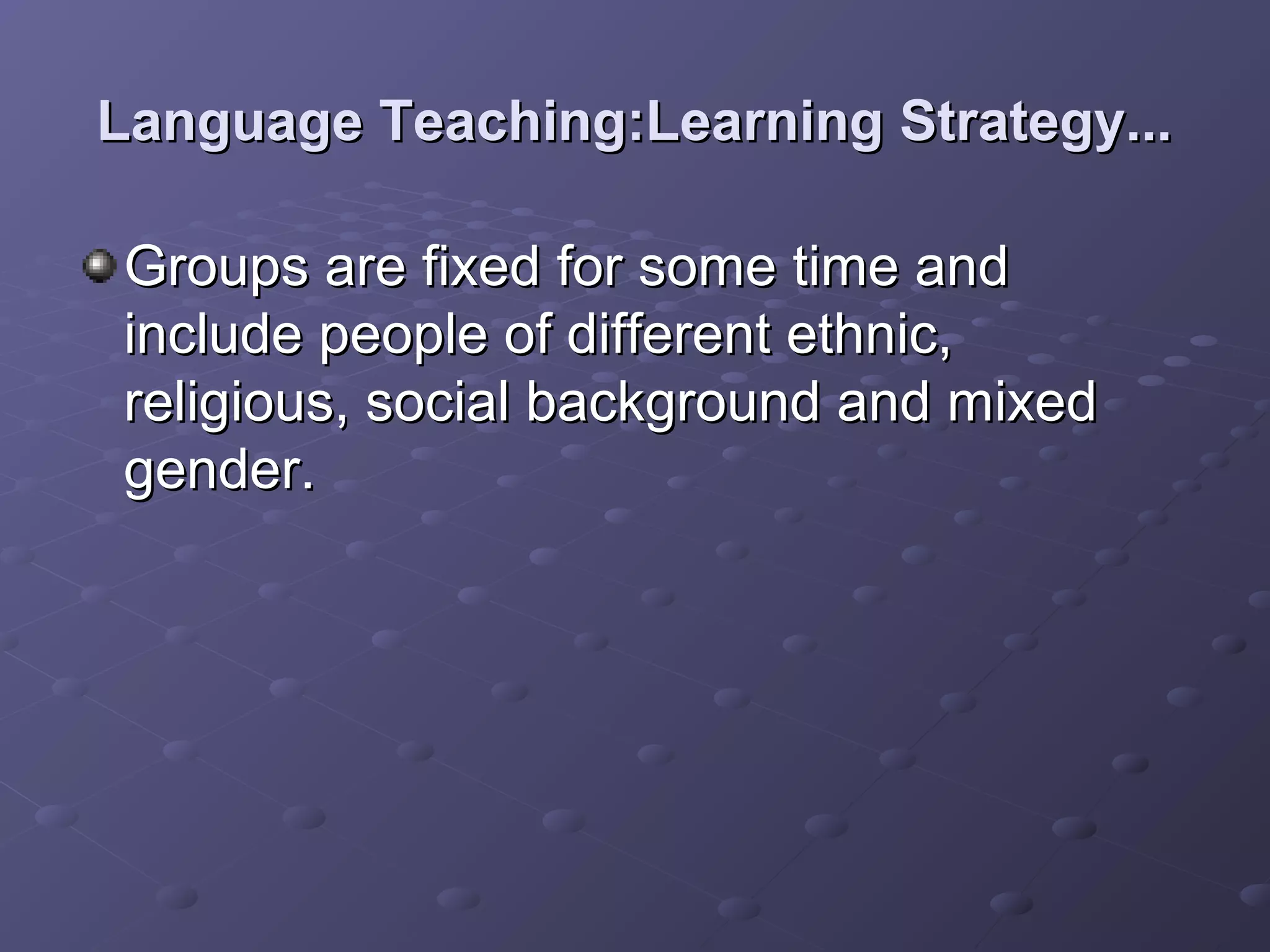 Language Teaching:Learning Strategy...

Groups are fixed for some time and
include people of different ethnic,
religious, social background and mixed
gender.
 