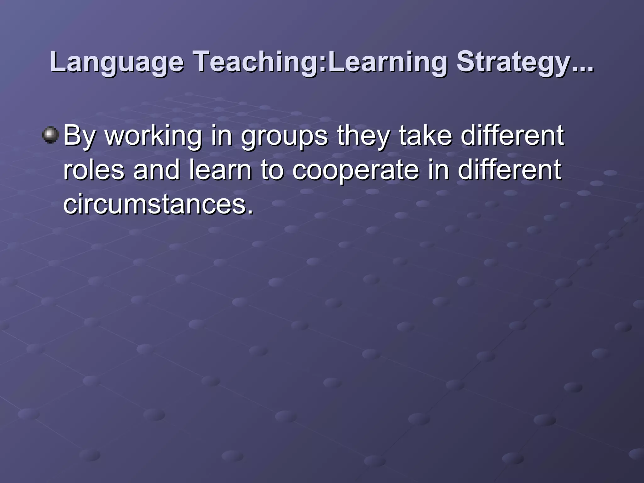 Language Teaching:Learning Strategy...

By working in groups they take different
roles and learn to cooperate in different
circumstances.
 