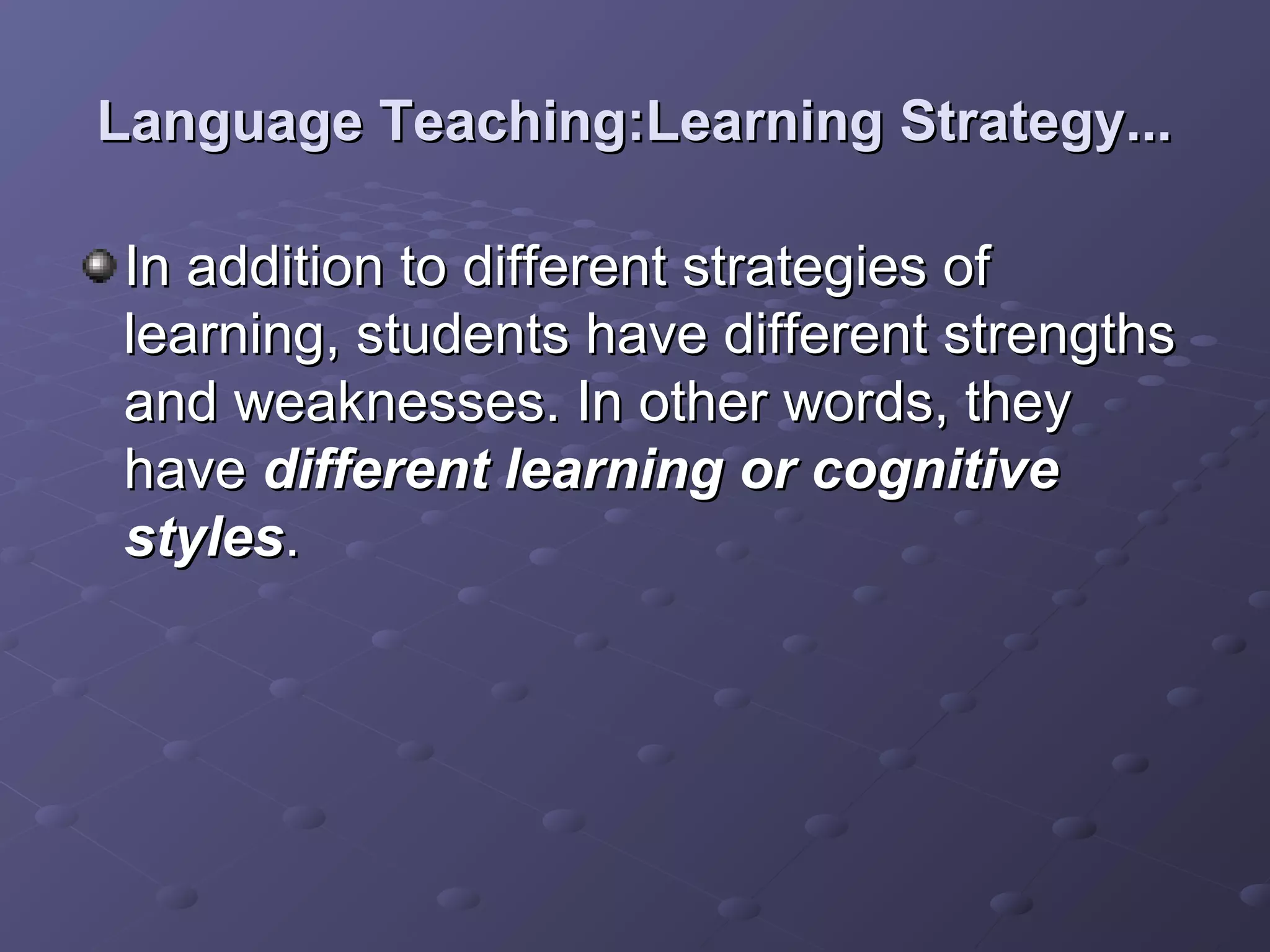Language Teaching:Learning Strategy...

In addition to different strategies of
learning, students have different strengths
and weaknesses. In other words, they
have different learning or cognitive
styles.
 