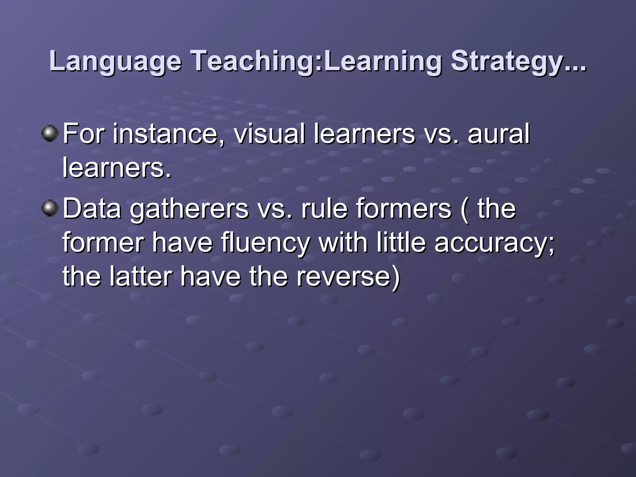 Language Teaching:Learning Strategy...

For instance, visual learners vs. aural
learners.
Data gatherers vs. rule formers ( the
former have fluency with little accuracy;
the latter have the reverse)
 