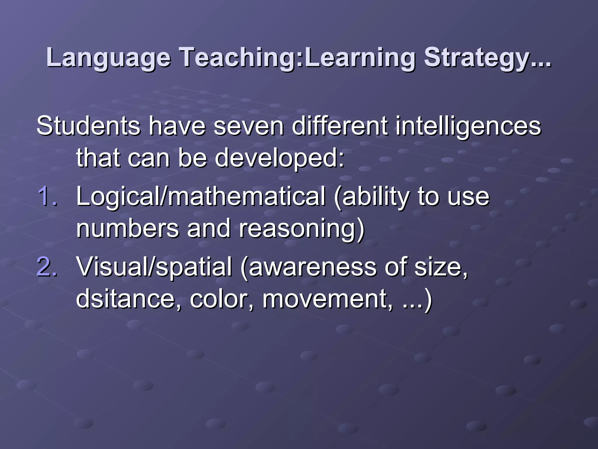 Language Teaching:Learning Strategy...

Students have seven different intelligences
   that can be developed:
1. Logical/mathematical (ability to use
   numbers and reasoning)
2. Visual/spatial (awareness of size,
   dsitance, color, movement, ...)
 