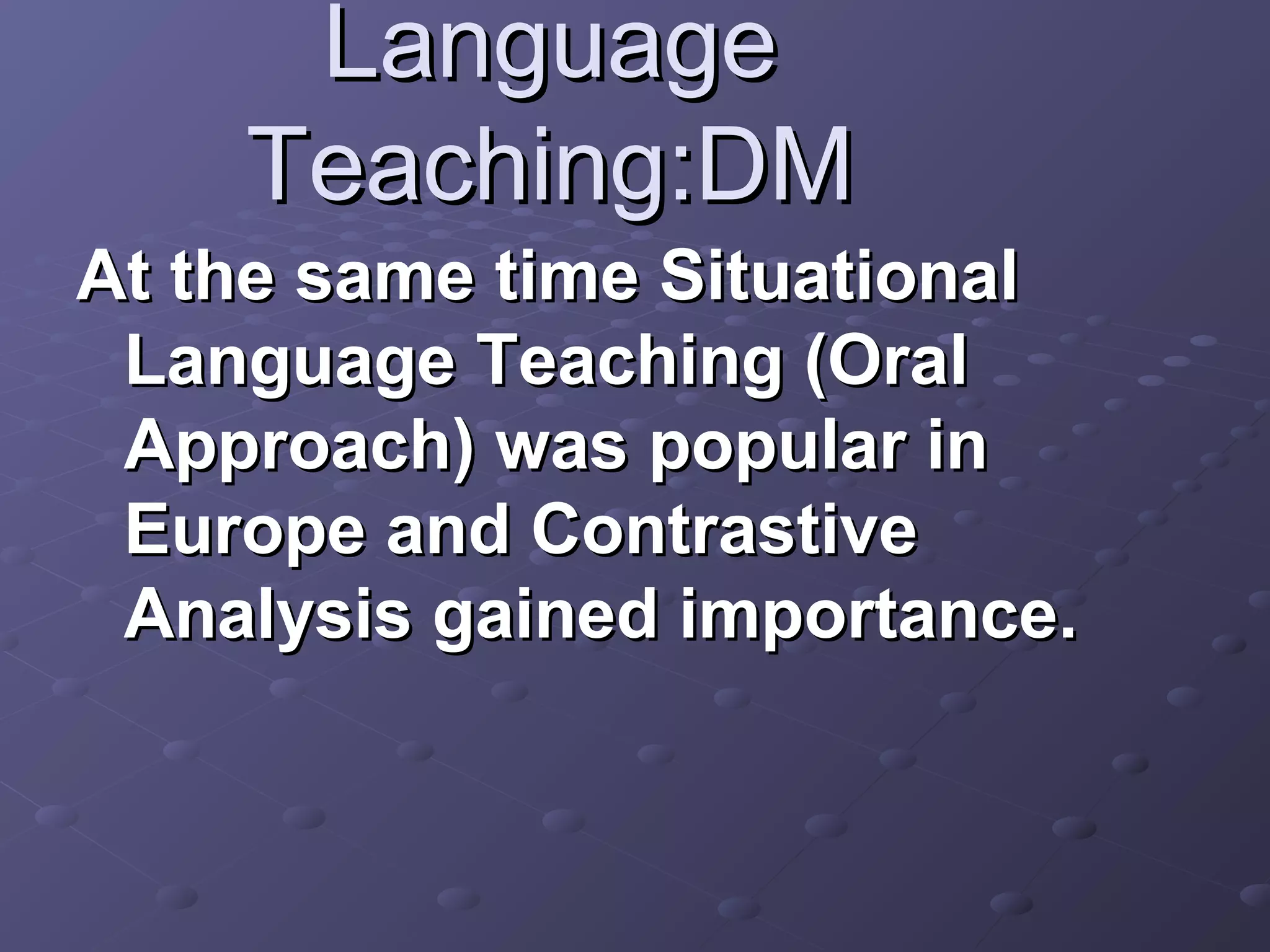 Language
    Teaching:DM
At the same time Situational
 Language Teaching (Oral
 Approach) was popular in
 Europe and Contrastive
 Analysis gained importance.
 