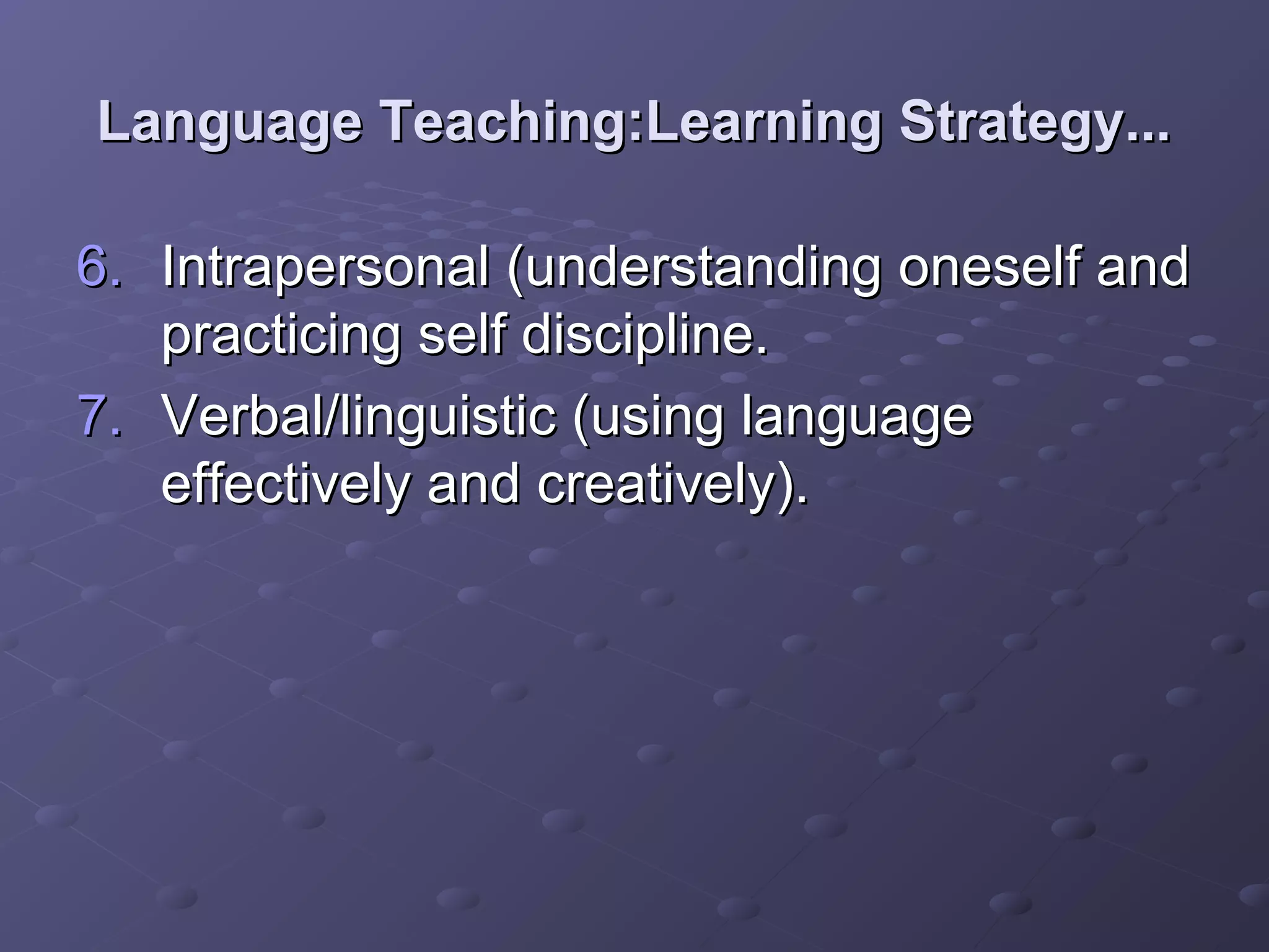 Language Teaching:Learning Strategy...

6. Intrapersonal (understanding oneself and
   practicing self discipline.
7. Verbal/linguistic (using language
   effectively and creatively).
 