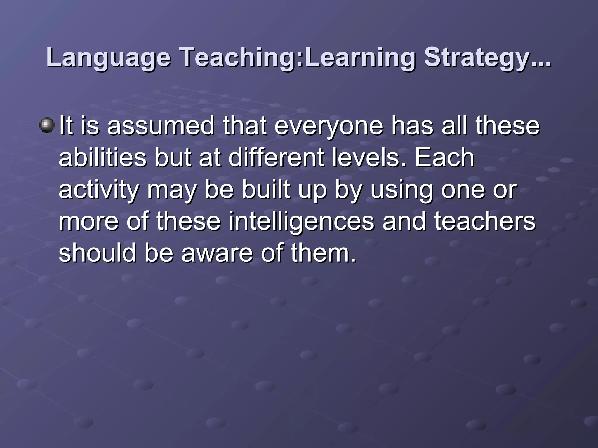 Language Teaching:Learning Strategy...

It is assumed that everyone has all these
abilities but at different levels. Each
activity may be built up by using one or
more of these intelligences and teachers
should be aware of them.
 