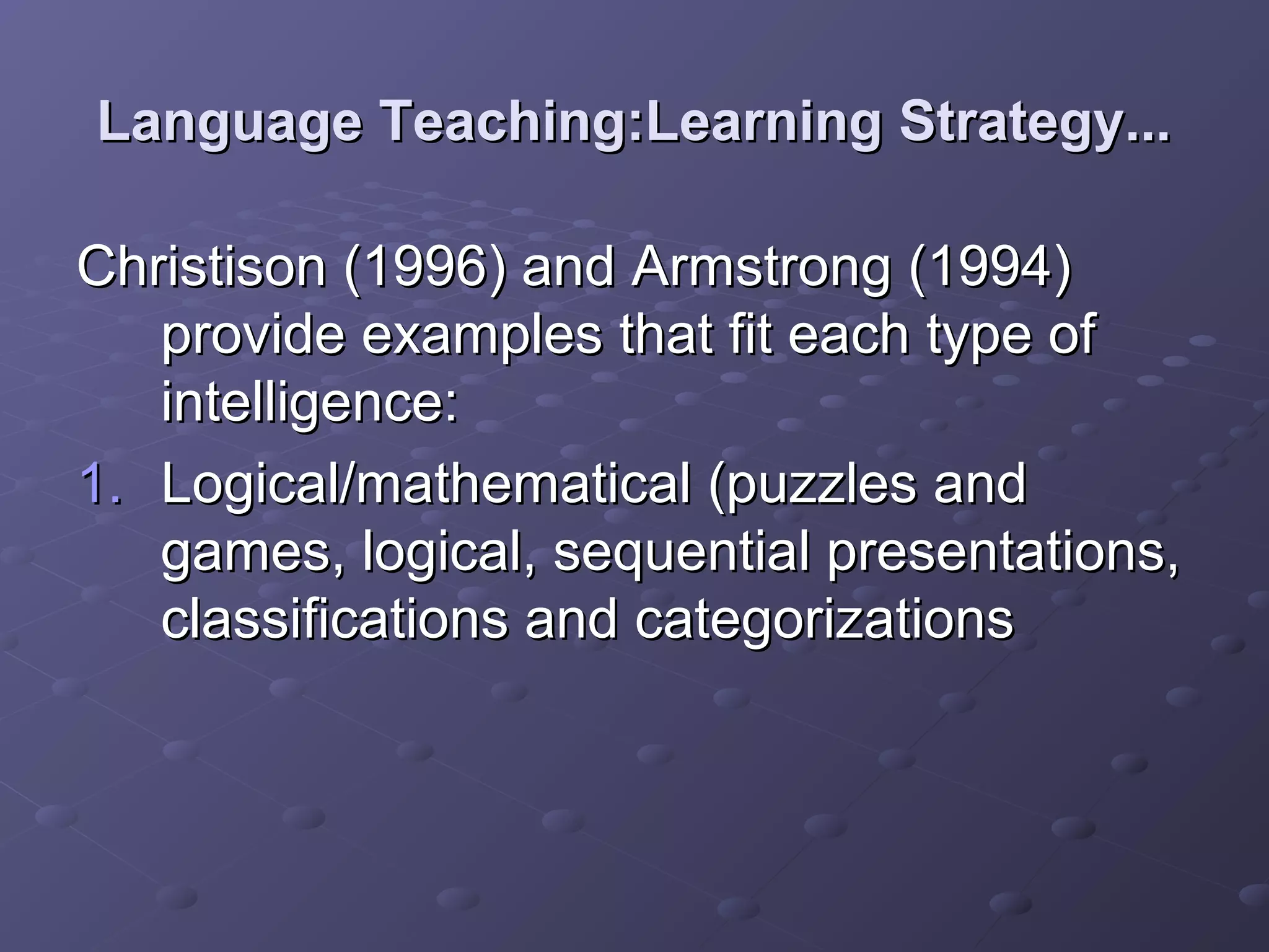Language Teaching:Learning Strategy...

Christison (1996) and Armstrong (1994)
   provide examples that fit each type of
   intelligence:
1. Logical/mathematical (puzzles and
   games, logical, sequential presentations,
   classifications and categorizations
 