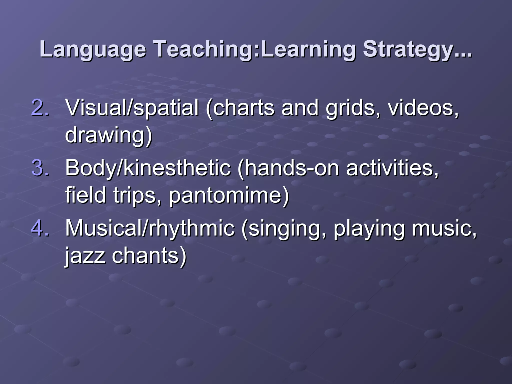 Language Teaching:Learning Strategy...

2. Visual/spatial (charts and grids, videos,
   drawing)
3. Body/kinesthetic (hands-on activities,
   field trips, pantomime)
4. Musical/rhythmic (singing, playing music,
   jazz chants)
 