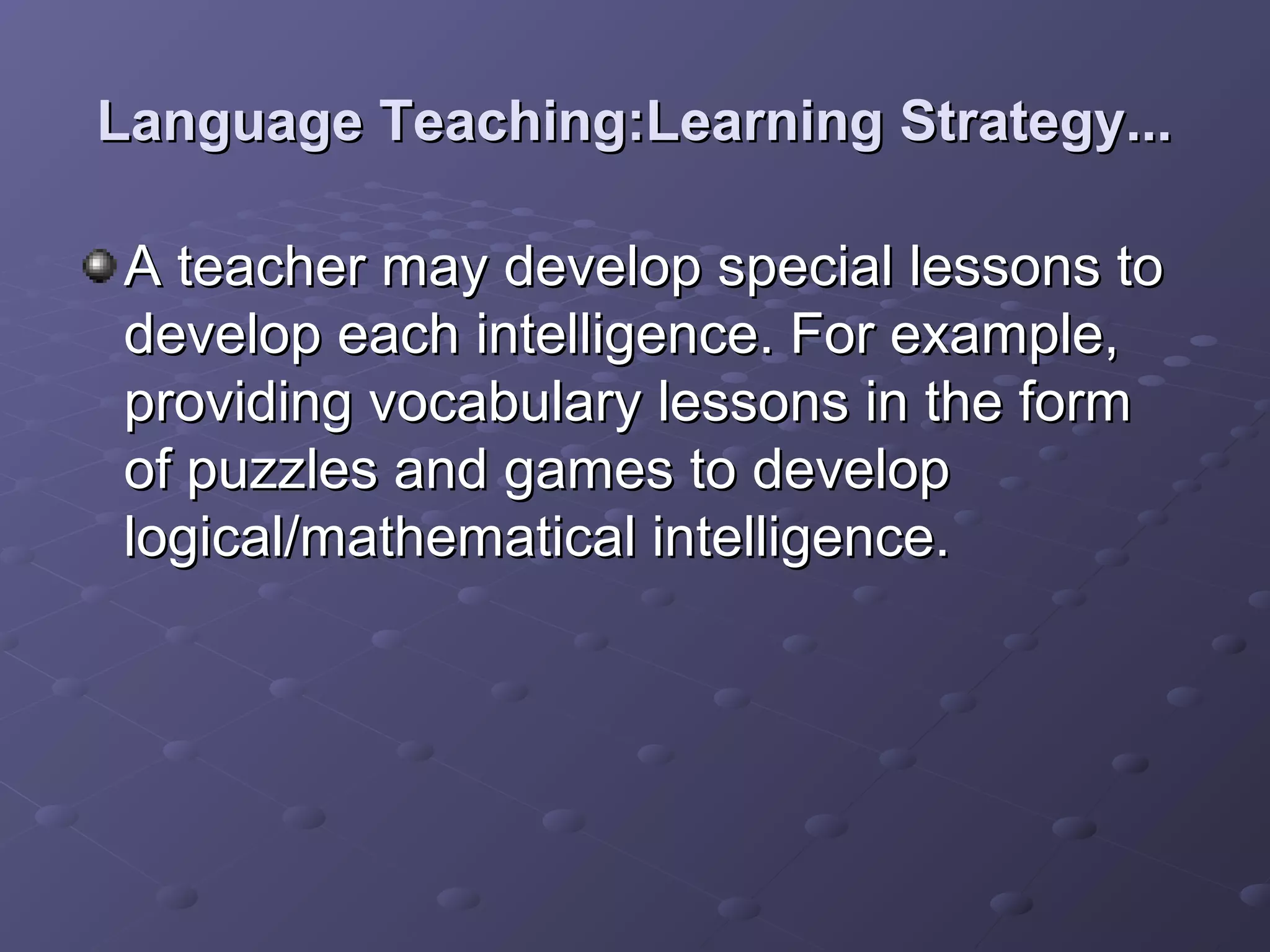 Language Teaching:Learning Strategy...

A teacher may develop special lessons to
develop each intelligence. For example,
providing vocabulary lessons in the form
of puzzles and games to develop
logical/mathematical intelligence.
 