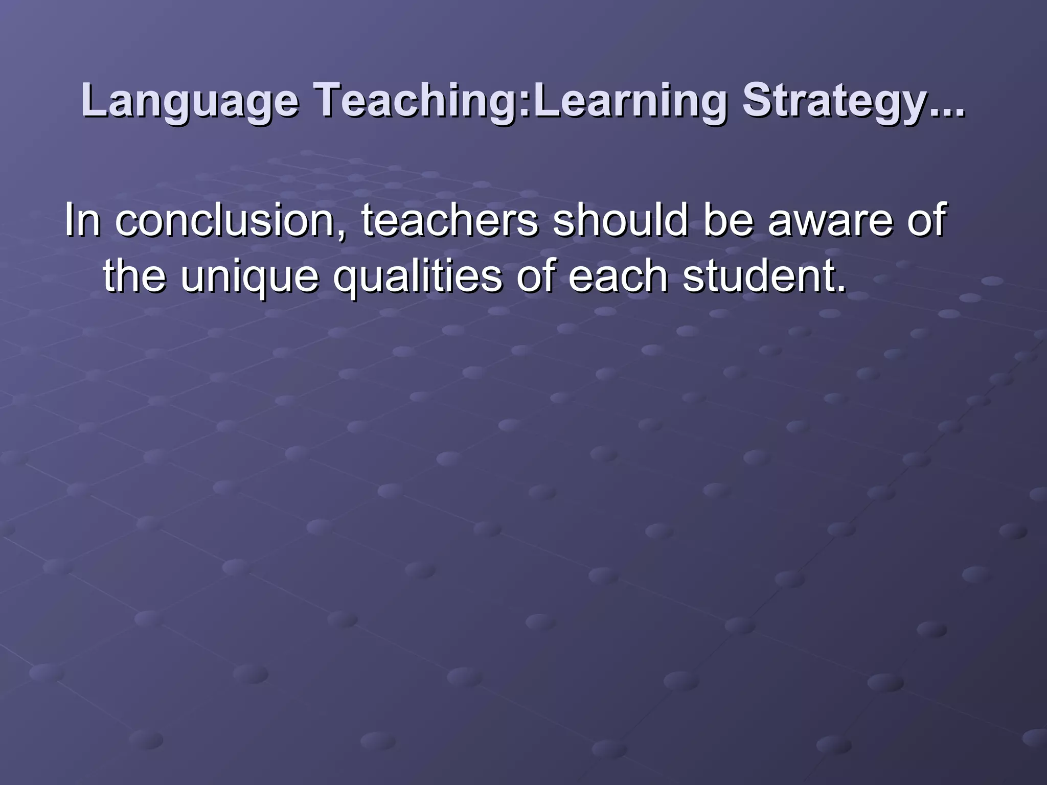 Language Teaching:Learning Strategy...

In conclusion, teachers should be aware of
  the unique qualities of each student.
 