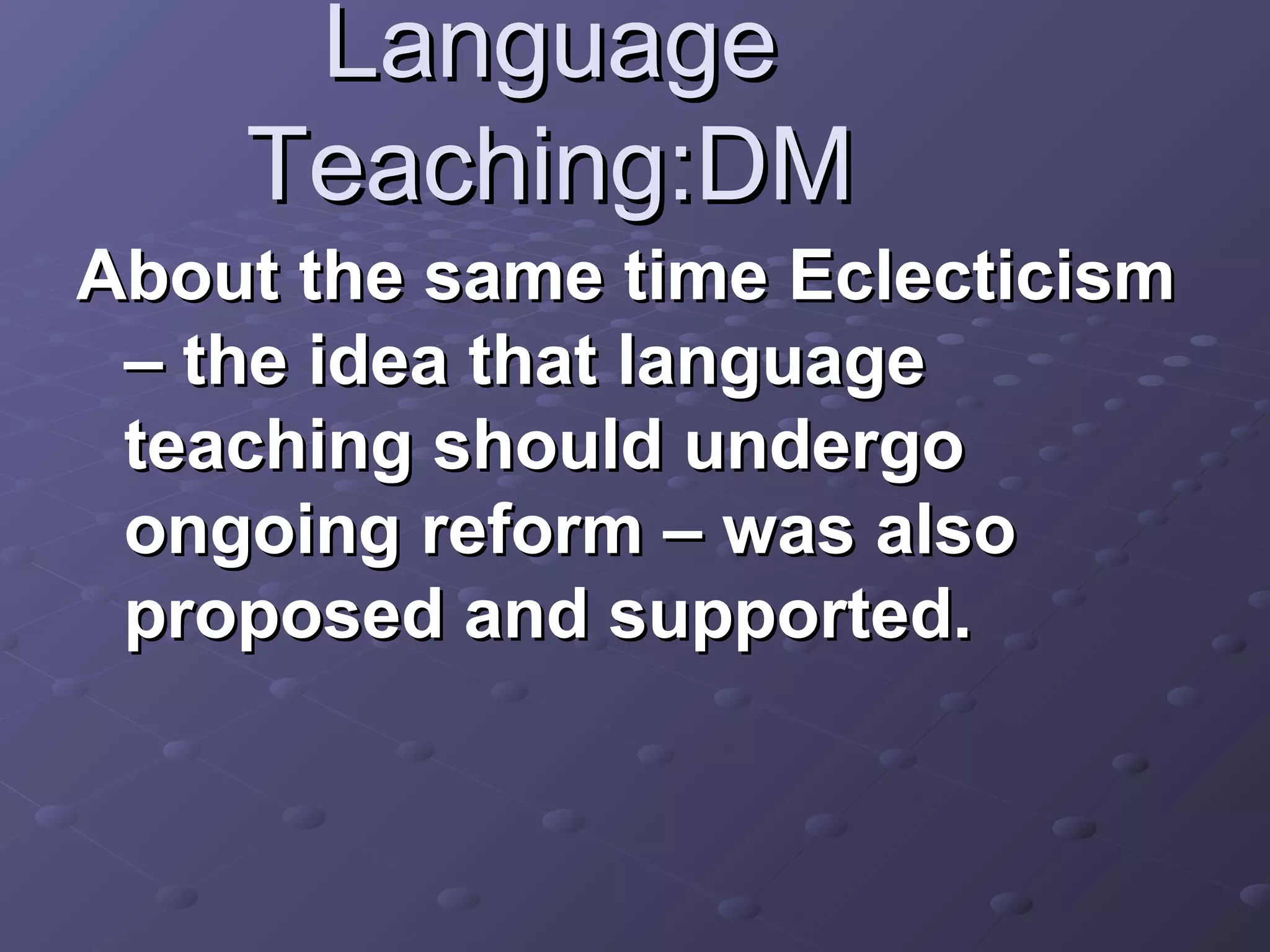 Language
    Teaching:DM
About the same time Eclecticism
 – the idea that language
 teaching should undergo
 ongoing reform – was also
 proposed and supported.
 