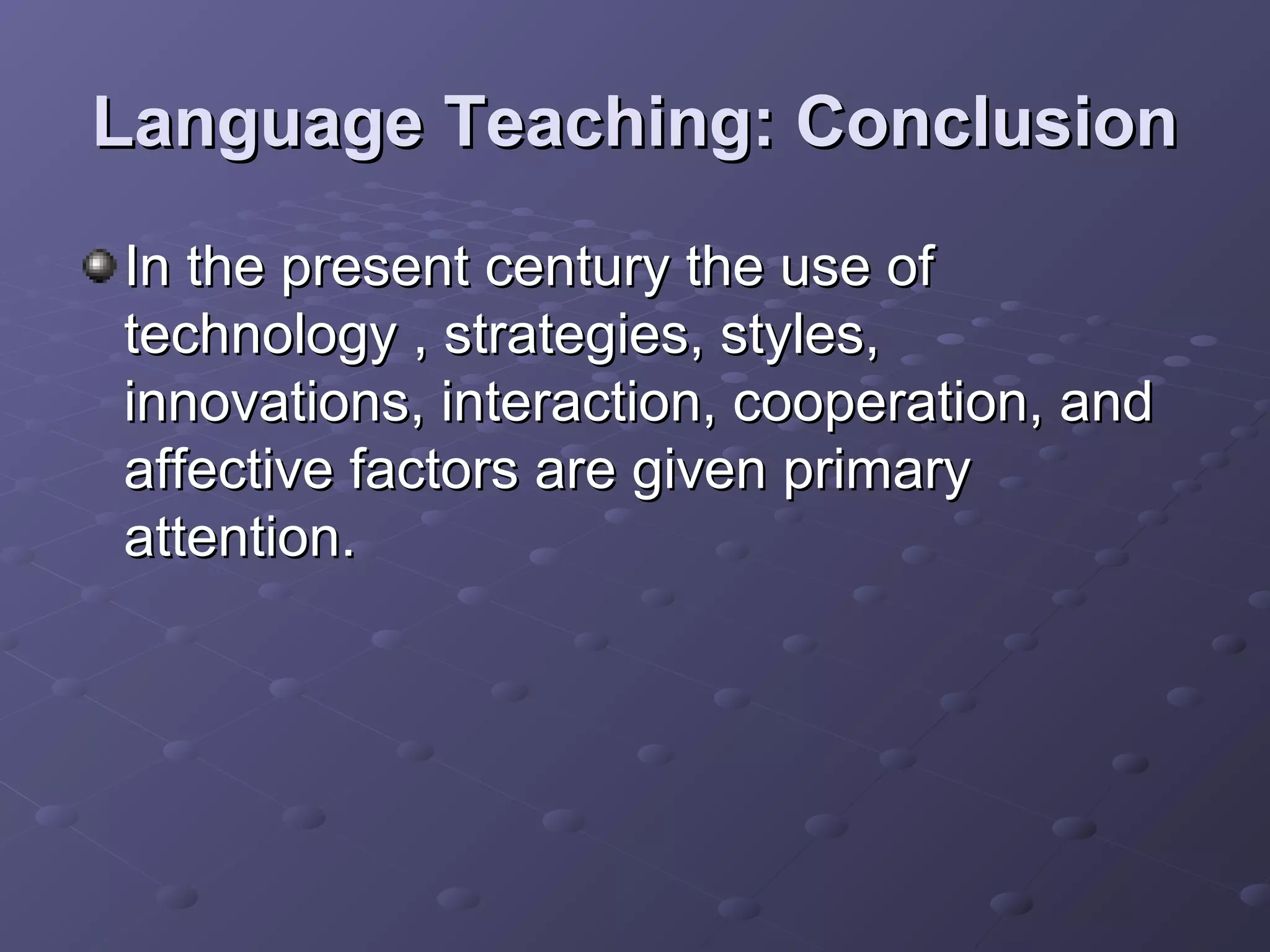 Language Teaching: Conclusion
In the present century the use of
technology , strategies, styles,
innovations, interaction, cooperation, and
affective factors are given primary
attention.
 