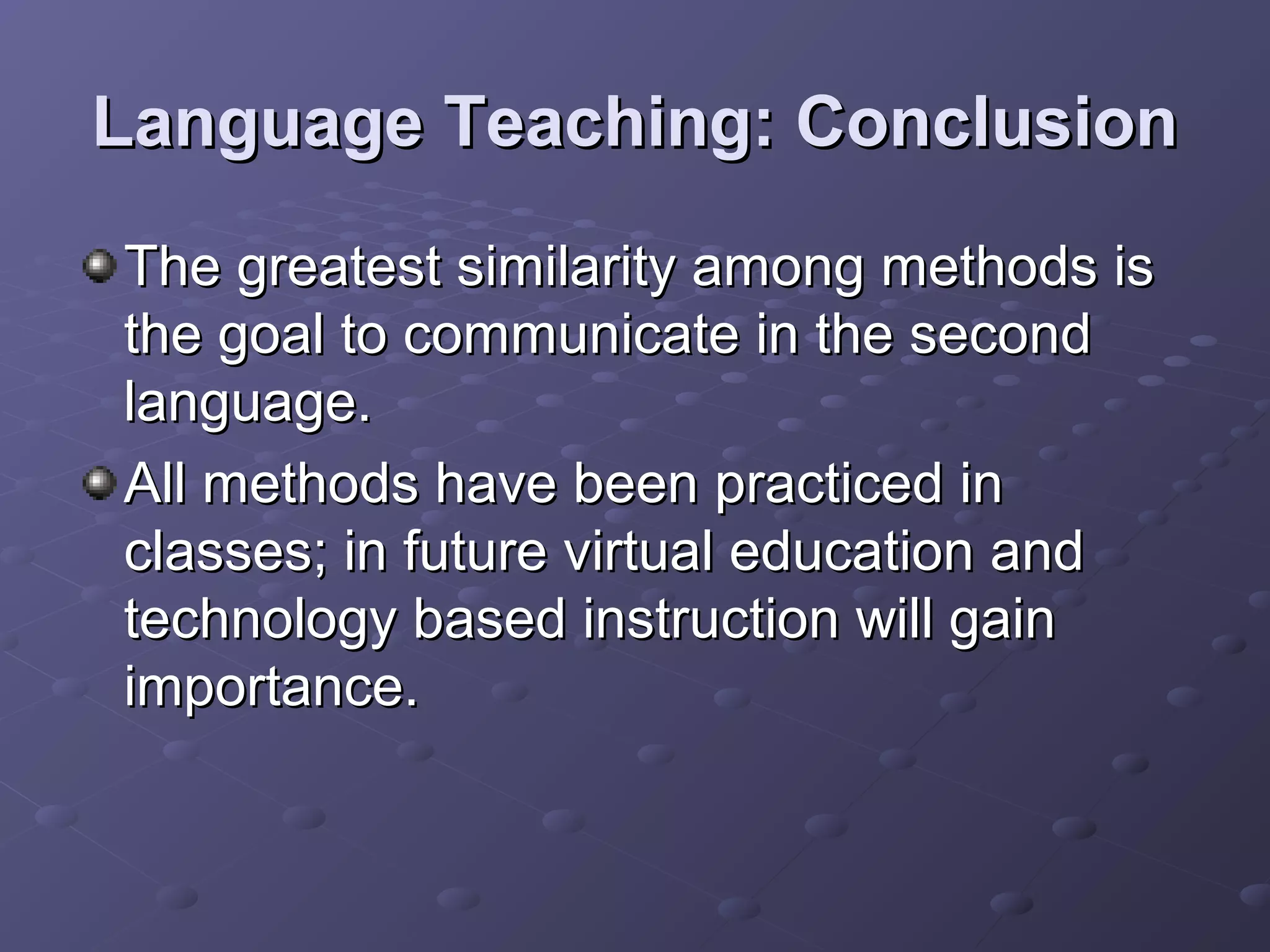 Language Teaching: Conclusion
The greatest similarity among methods is
the goal to communicate in the second
language.
All methods have been practiced in
classes; in future virtual education and
technology based instruction will gain
importance.
 