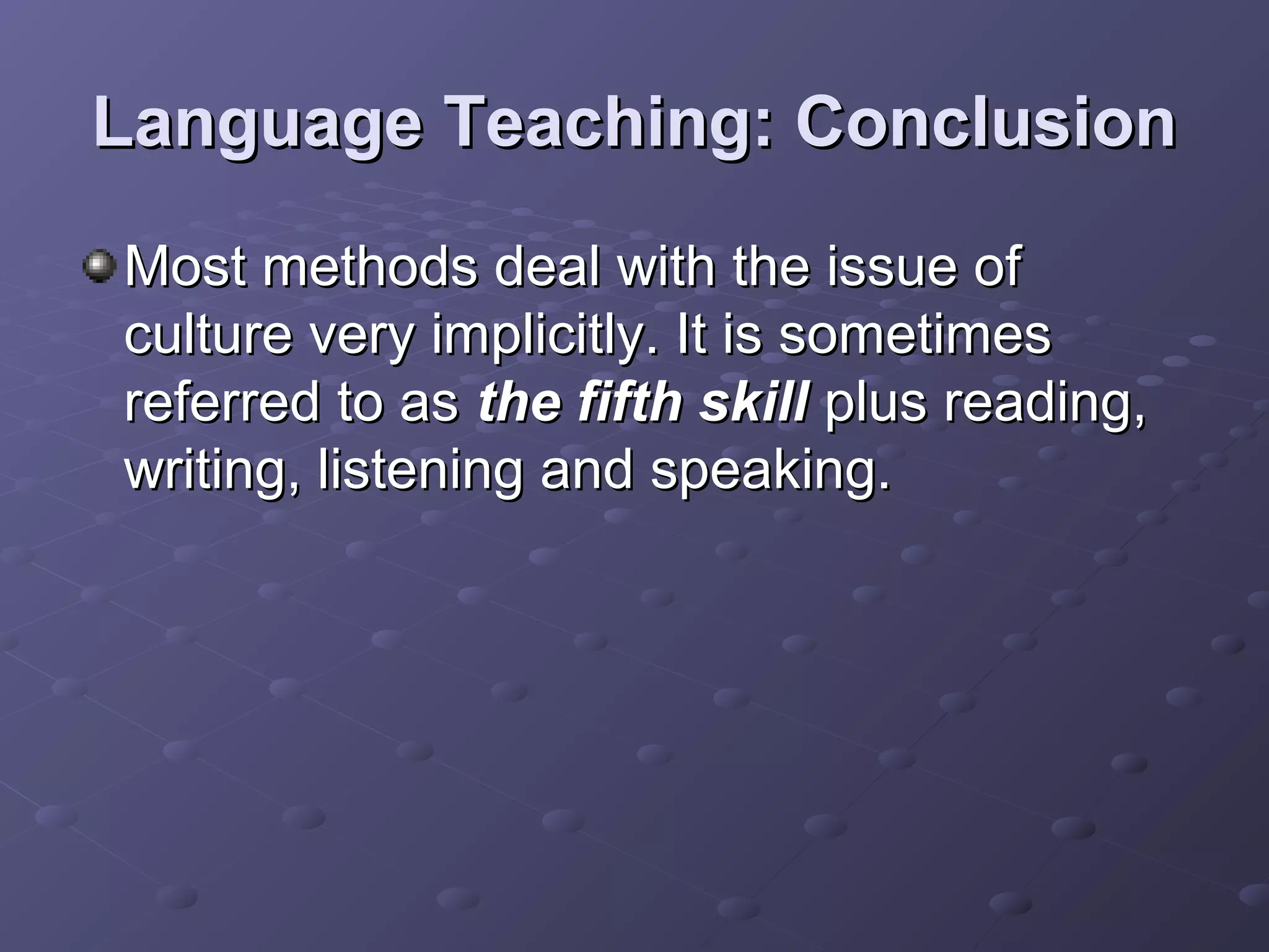 Language Teaching: Conclusion
Most methods deal with the issue of
culture very implicitly. It is sometimes
referred to as the fifth skill plus reading,
writing, listening and speaking.
 