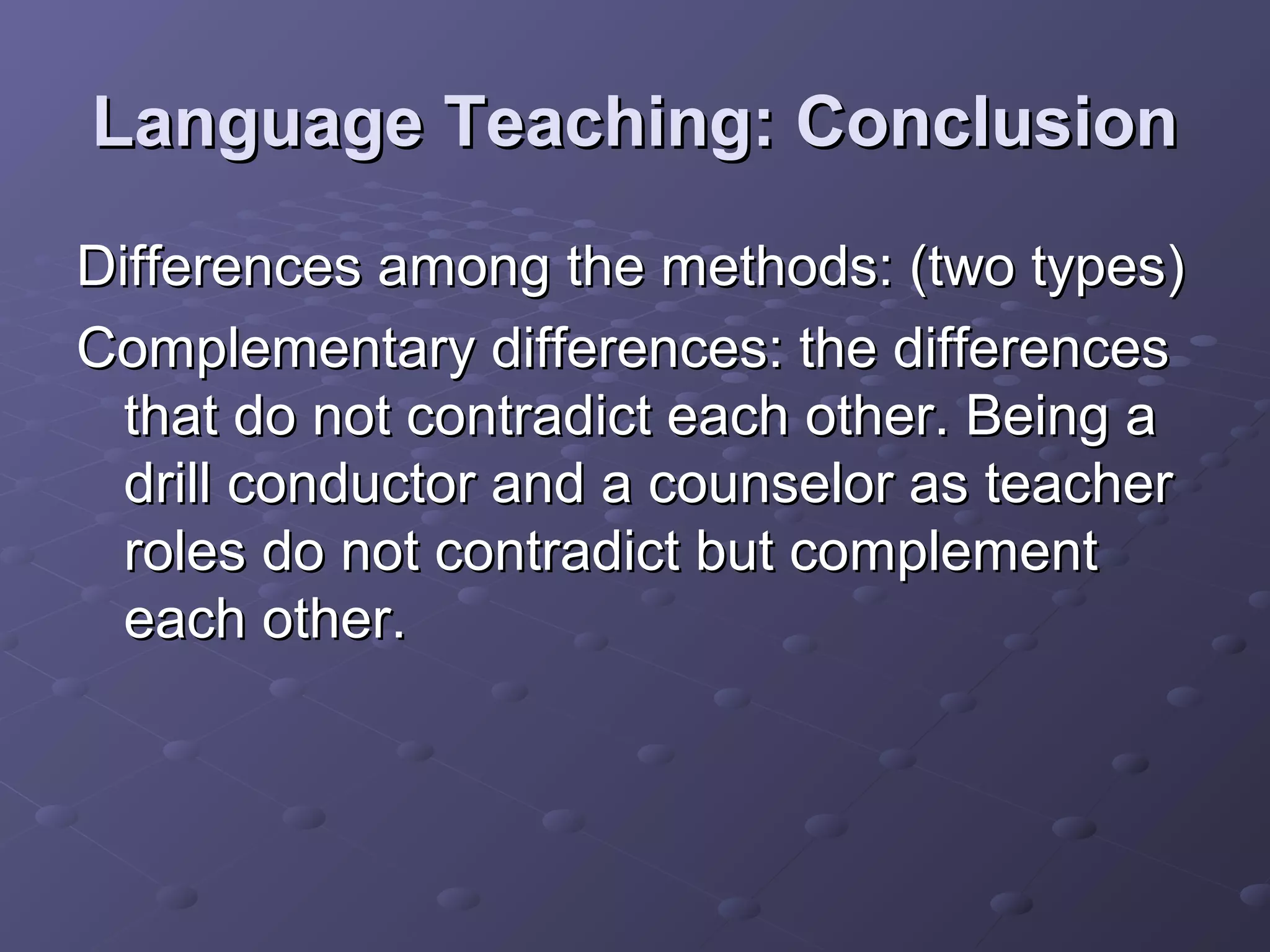 Language Teaching: Conclusion
Differences among the methods: (two types)
Complementary differences: the differences
  that do not contradict each other. Being a
  drill conductor and a counselor as teacher
  roles do not contradict but complement
  each other.
 