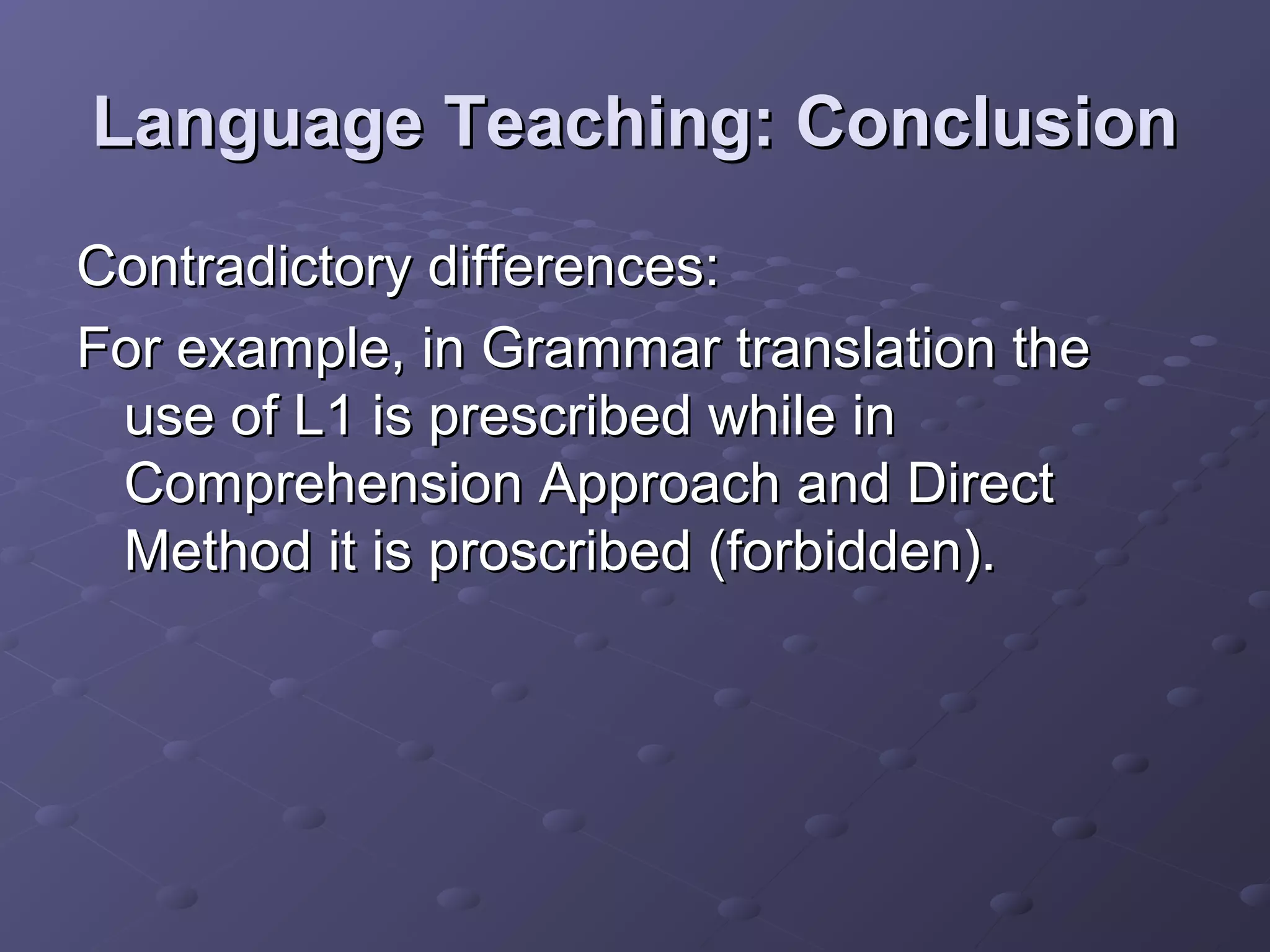 Language Teaching: Conclusion
Contradictory differences:
For example, in Grammar translation the
 use of L1 is prescribed while in
 Comprehension Approach and Direct
 Method it is proscribed (forbidden).
 