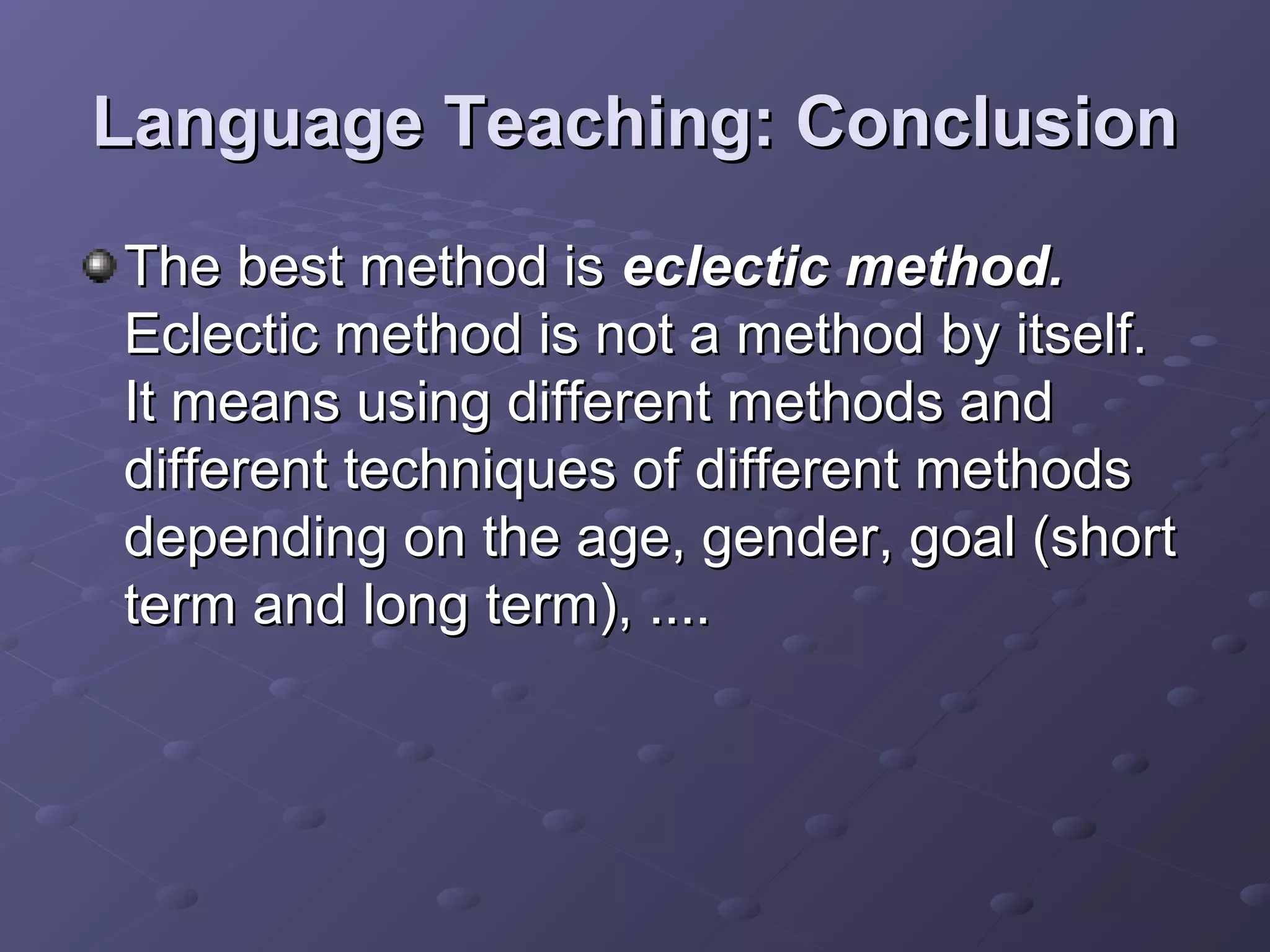 Language Teaching: Conclusion
The best method is eclectic method.
Eclectic method is not a method by itself.
It means using different methods and
different techniques of different methods
depending on the age, gender, goal (short
term and long term), ....
 