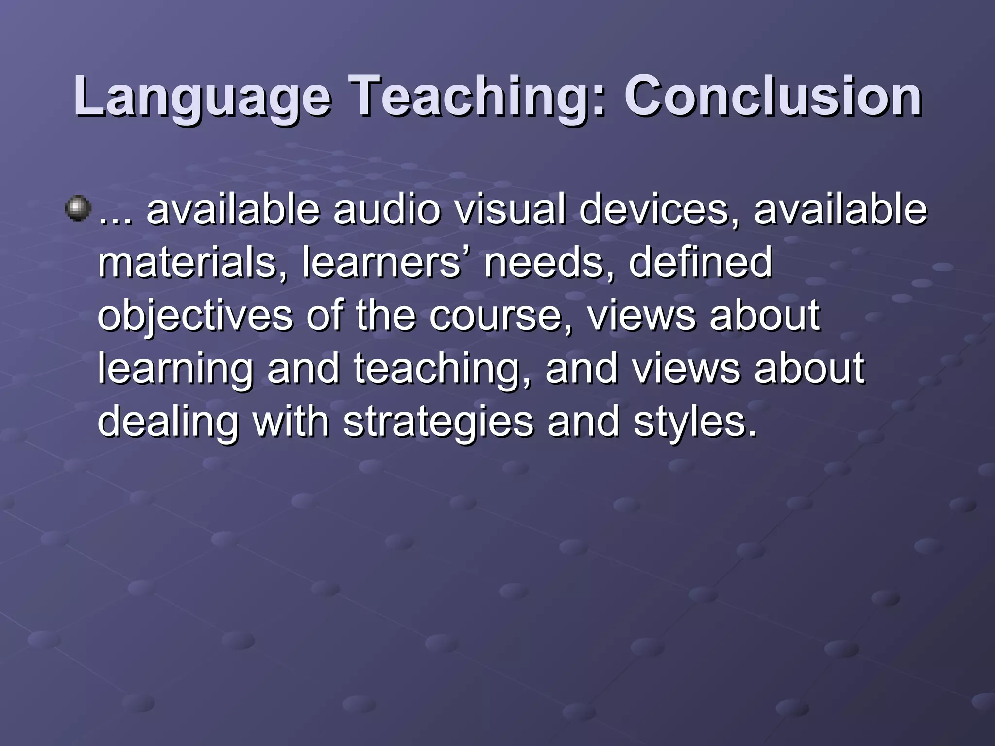 Language Teaching: Conclusion
... available audio visual devices, available
materials, learners’ needs, defined
objectives of the course, views about
learning and teaching, and views about
dealing with strategies and styles.
 