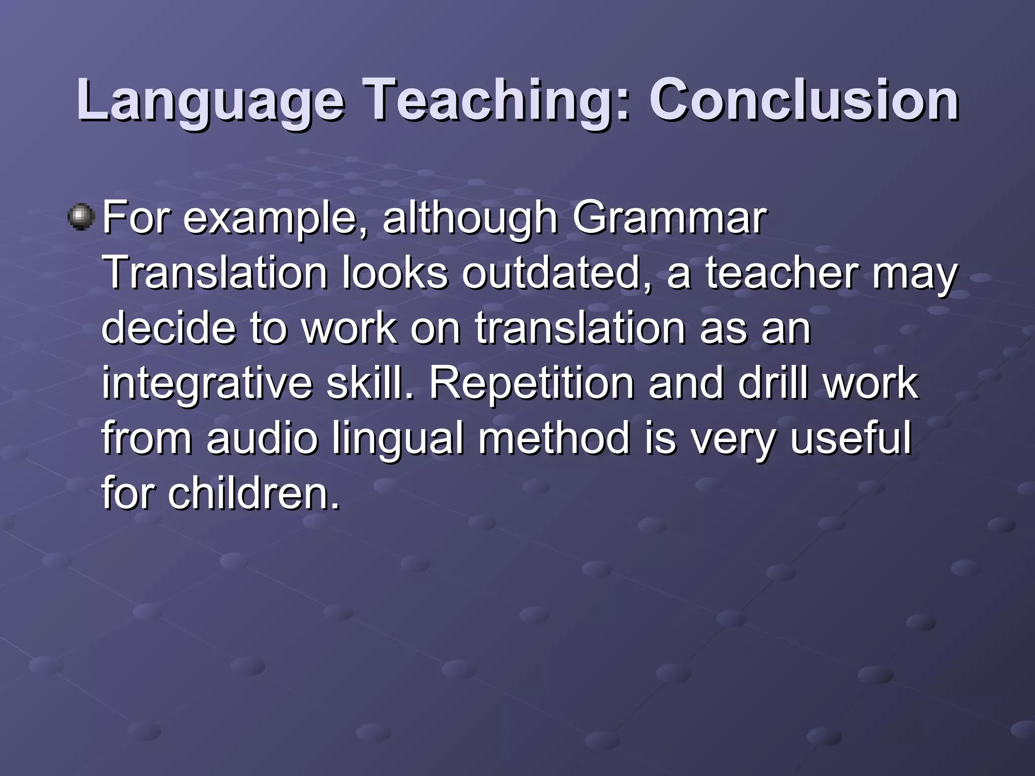 Language Teaching: Conclusion
For example, although Grammar
Translation looks outdated, a teacher may
decide to work on translation as an
integrative skill. Repetition and drill work
from audio lingual method is very useful
for children.
 
