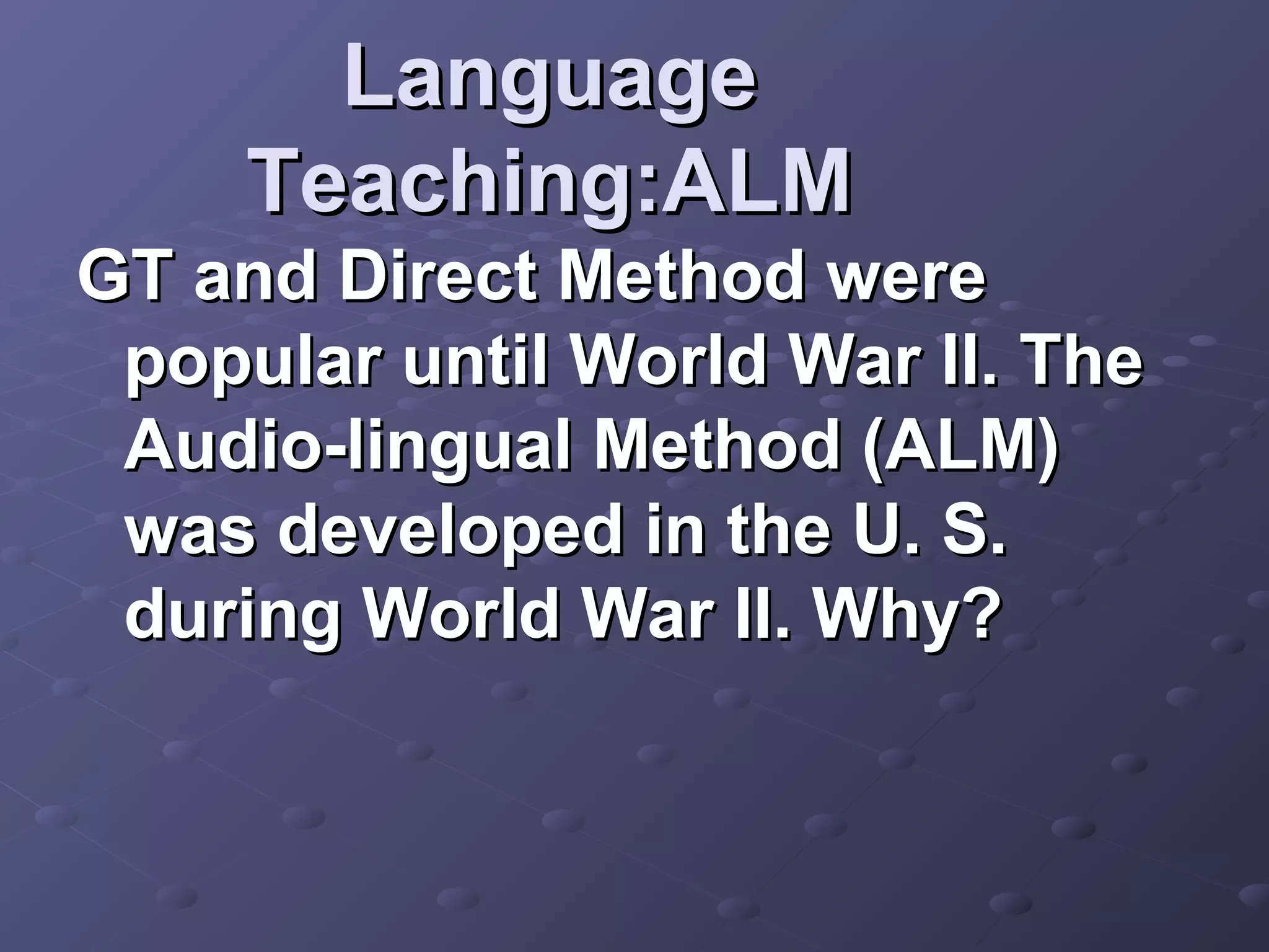 Language
     Teaching:ALM
GT and Direct Method were
 popular until World War II. The
 Audio-lingual Method (ALM)
 was developed in the U. S.
 during World War II. Why?
 