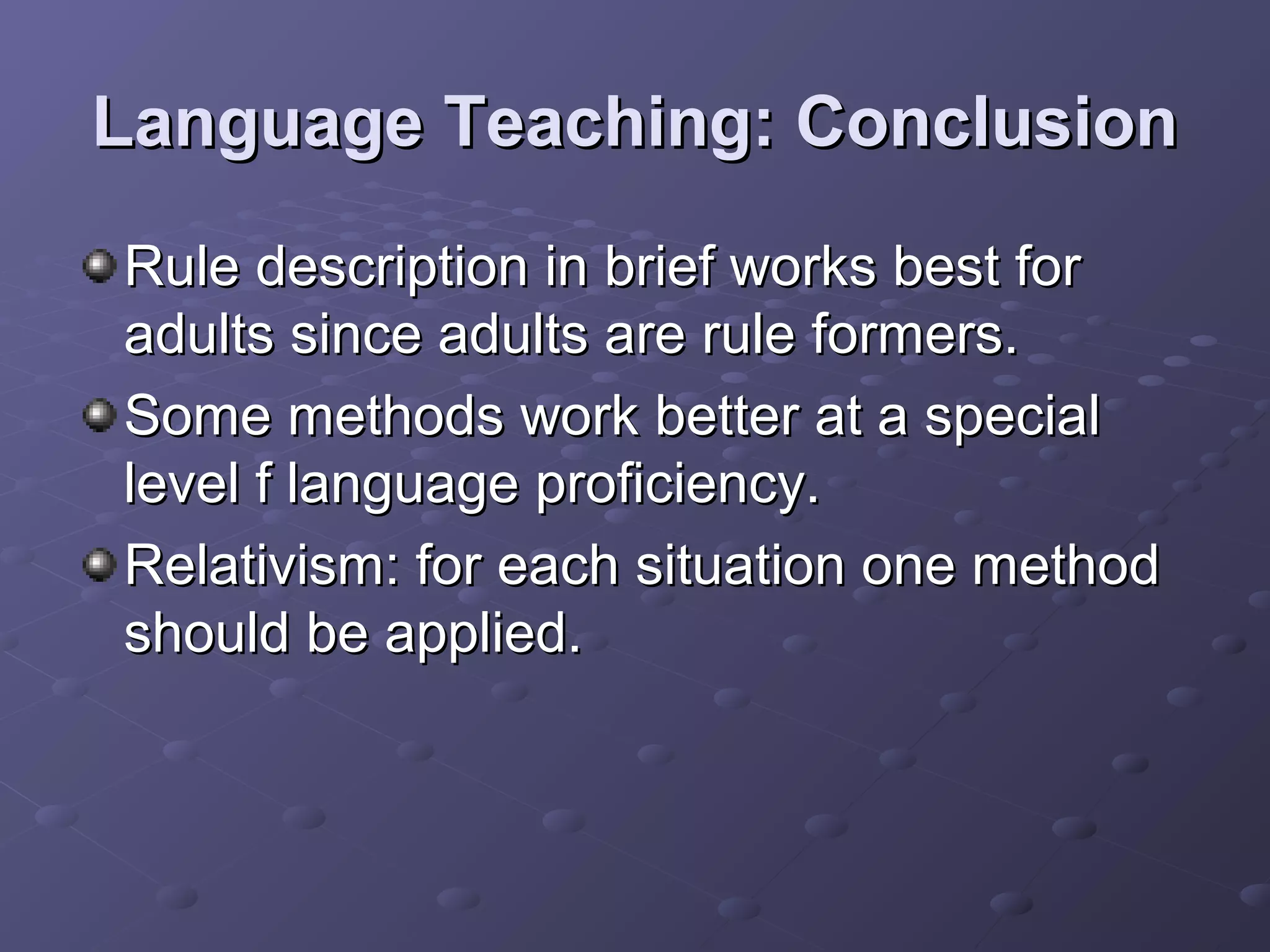 Language Teaching: Conclusion
Rule description in brief works best for
adults since adults are rule formers.
Some methods work better at a special
level f language proficiency.
Relativism: for each situation one method
should be applied.
 