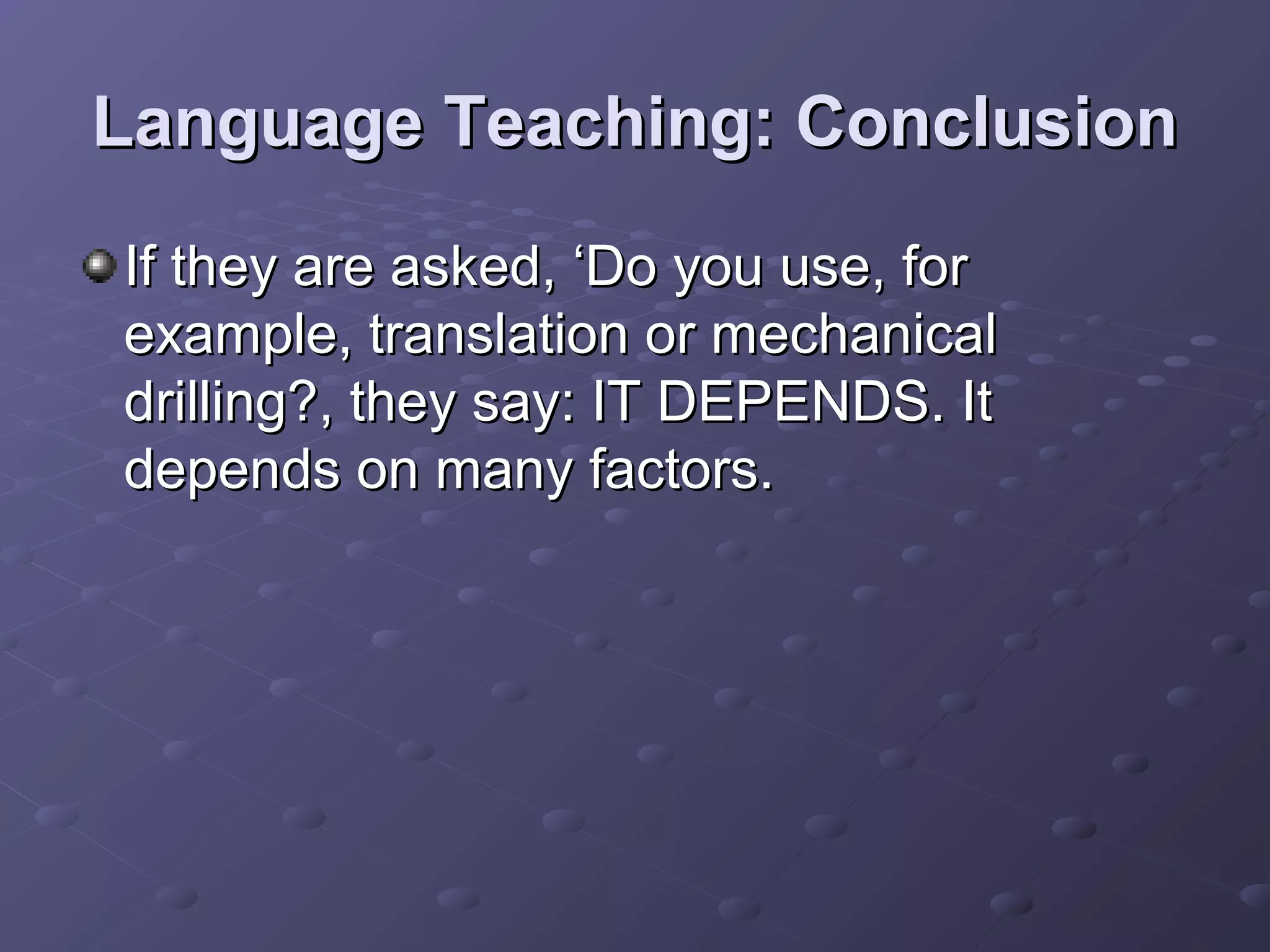 Language Teaching: Conclusion
If they are asked, ‘Do you use, for
example, translation or mechanical
drilling?, they say: IT DEPENDS. It
depends on many factors.
 