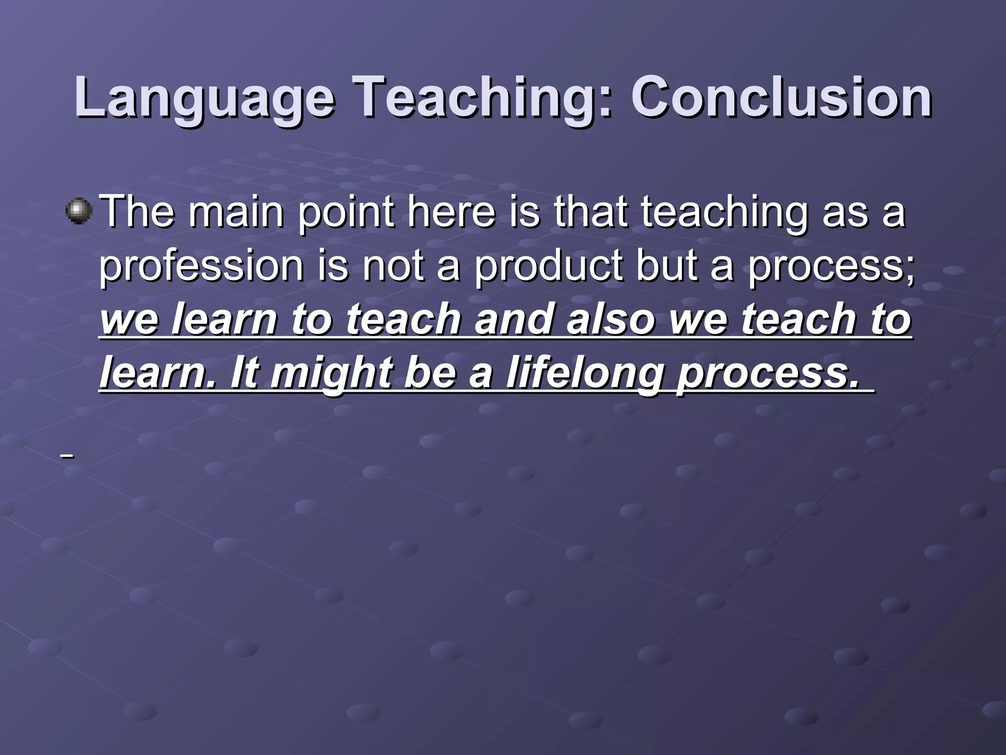 Language Teaching: Conclusion
The main point here is that teaching as a
profession is not a product but a process;
we learn to teach and also we teach to
learn. It might be a lifelong process.
 