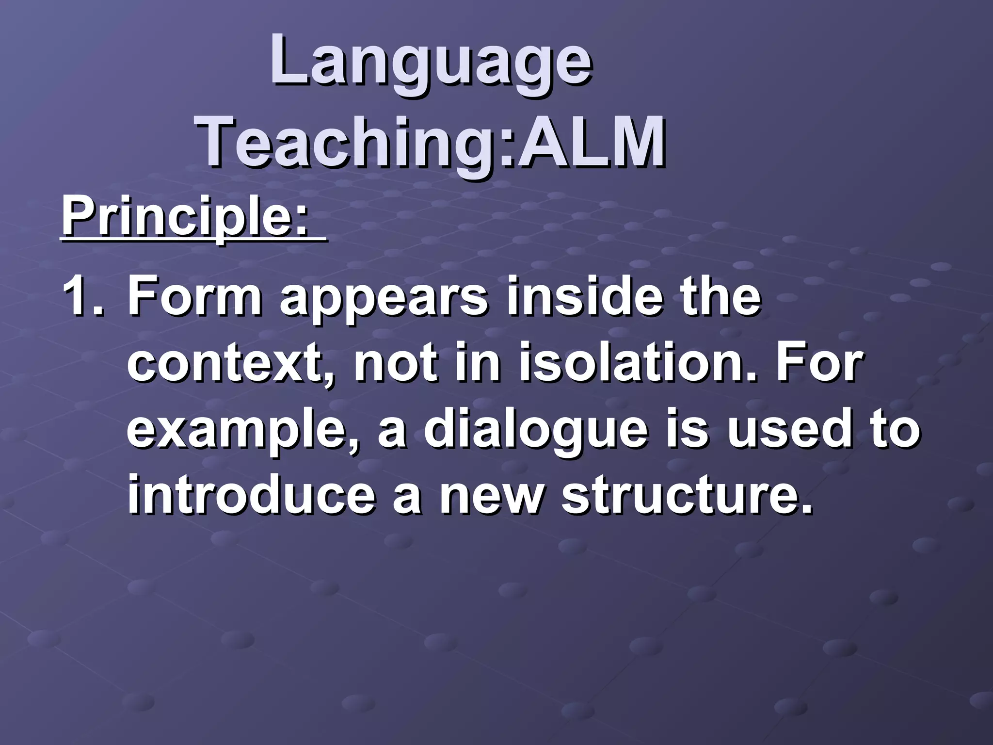 Language
     Teaching:ALM
Principle:
1. Form appears inside the
   context, not in isolation. For
   example, a dialogue is used to
   introduce a new structure.
 