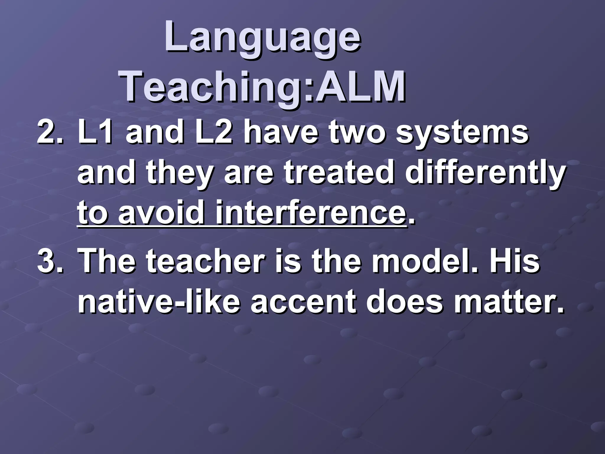 Language
     Teaching:ALM
2. L1 and L2 have two systems
   and they are treated differently
   to avoid interference.
3. The teacher is the model. His
   native-like accent does matter.
 