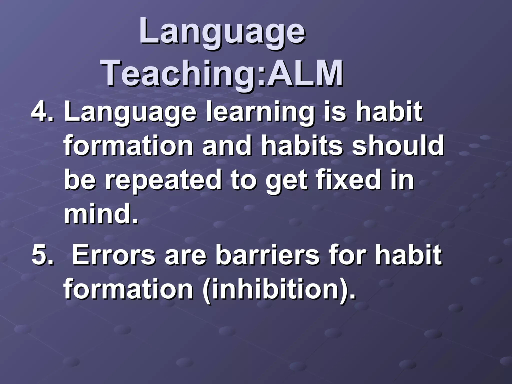 Language
     Teaching:ALM
4. Language learning is habit
   formation and habits should
   be repeated to get fixed in
   mind.
5. Errors are barriers for habit
   formation (inhibition).
 