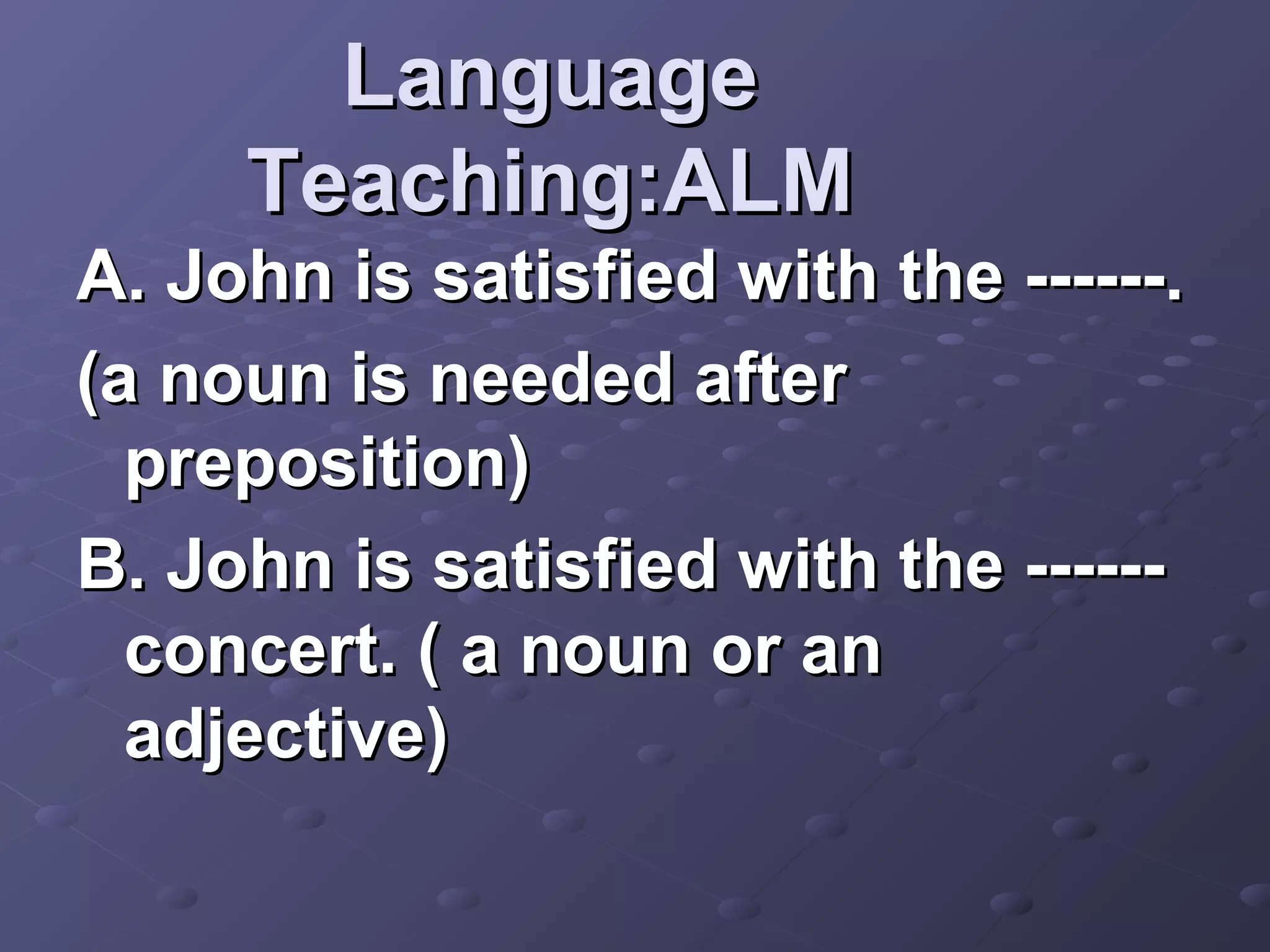 Language
     Teaching:ALM
A. John is satisfied with the ------.
(a noun is needed after
  preposition)
B. John is satisfied with the ------
  concert. ( a noun or an
  adjective)
 