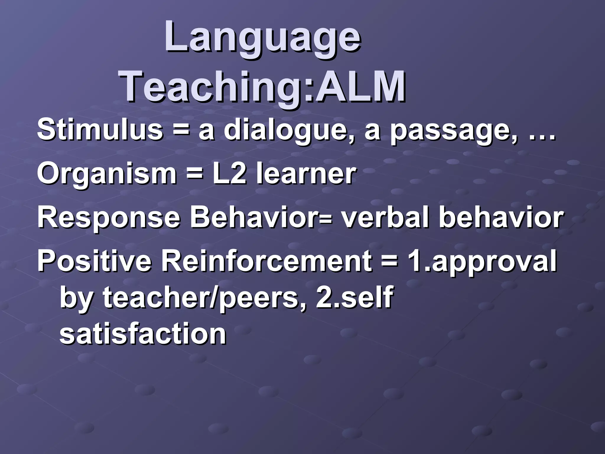 Language
     Teaching:ALM
Stimulus = a dialogue, a passage, …
Organism = L2 learner
Response Behavior= verbal behavior
Positive Reinforcement = 1.approval
 by teacher/peers, 2.self
 satisfaction
 