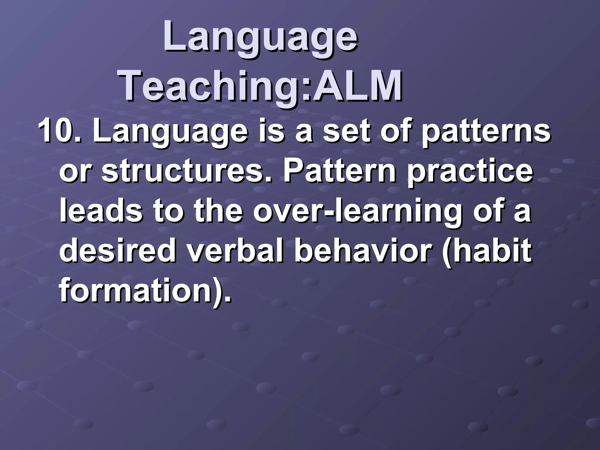Language
     Teaching:ALM
10. Language is a set of patterns
 or structures. Pattern practice
 leads to the over-learning of a
 desired verbal behavior (habit
 formation).
 