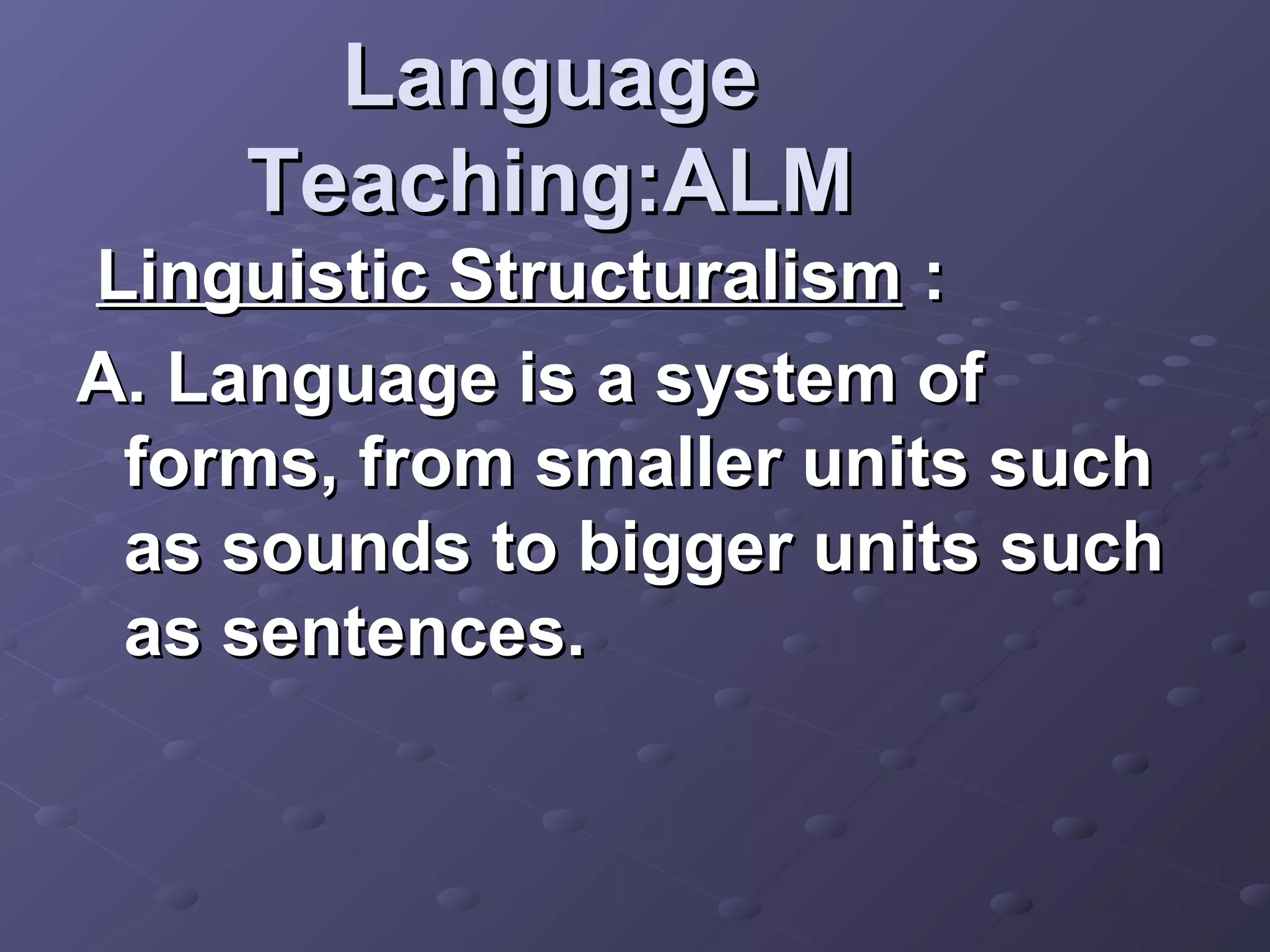 Language
    Teaching:ALM
Linguistic Structuralism :
A. Language is a system of
 forms, from smaller units such
 as sounds to bigger units such
 as sentences.
 