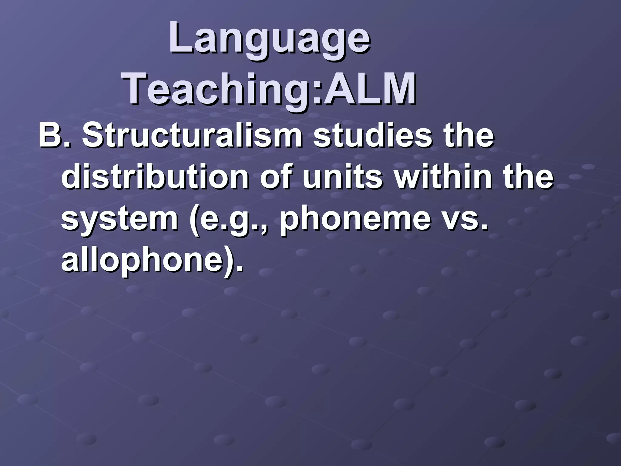 Language
     Teaching:ALM
B. Structuralism studies the
 distribution of units within the
 system (e.g., phoneme vs.
 allophone).
 
