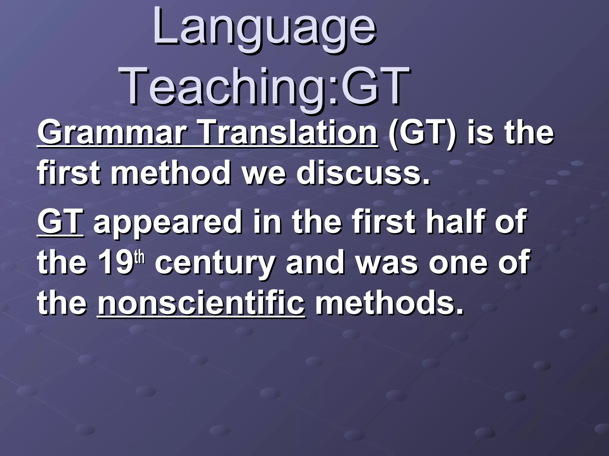 Language
    Teaching:GT
Grammar Translation (GT) is the
first method we discuss.
GT appeared in the first half of
the 19th century and was one of
the nonscientific methods.
 