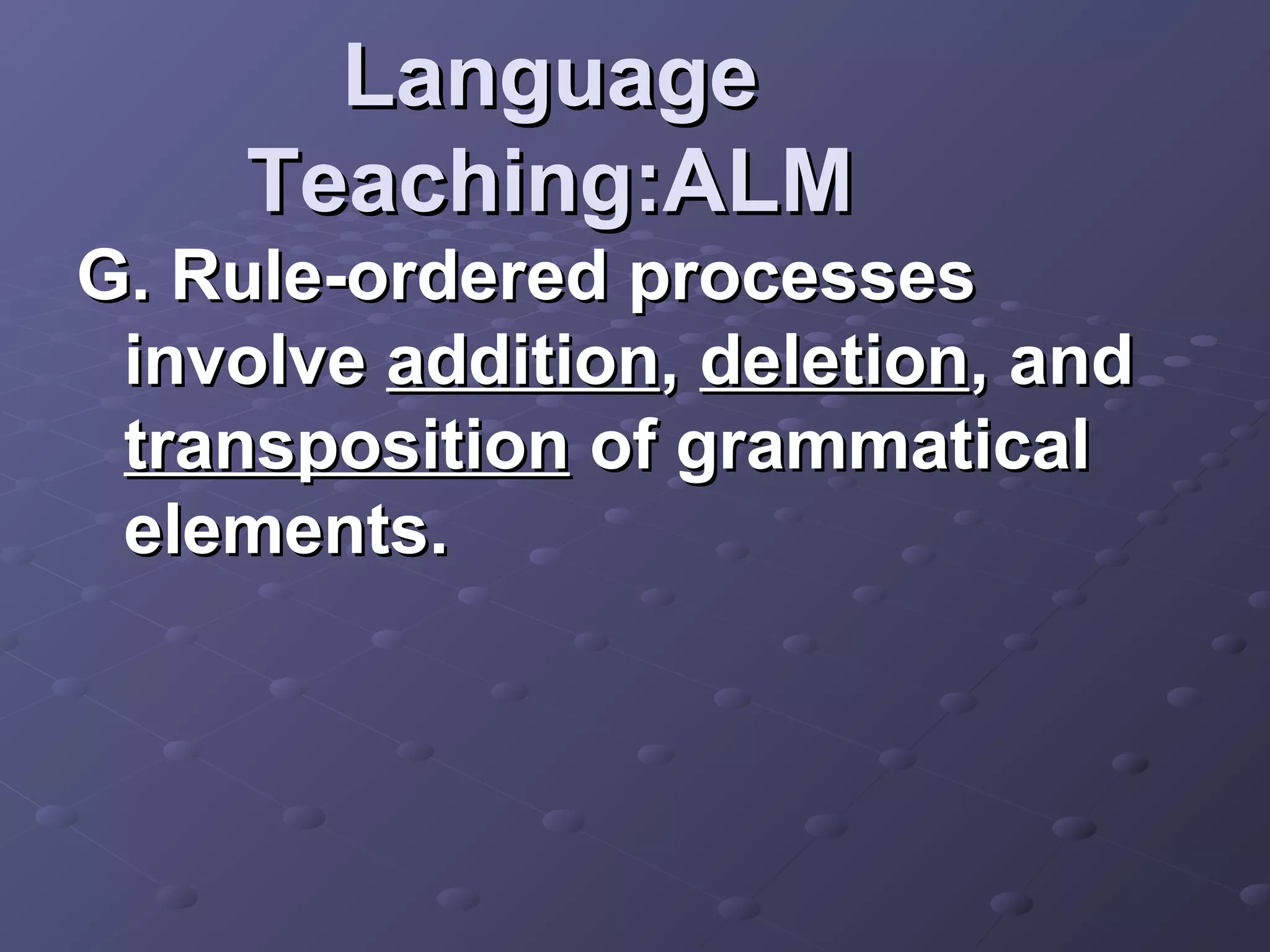 Language
     Teaching:ALM
G. Rule-ordered processes
 involve addition, deletion, and
 transposition of grammatical
 elements.
 