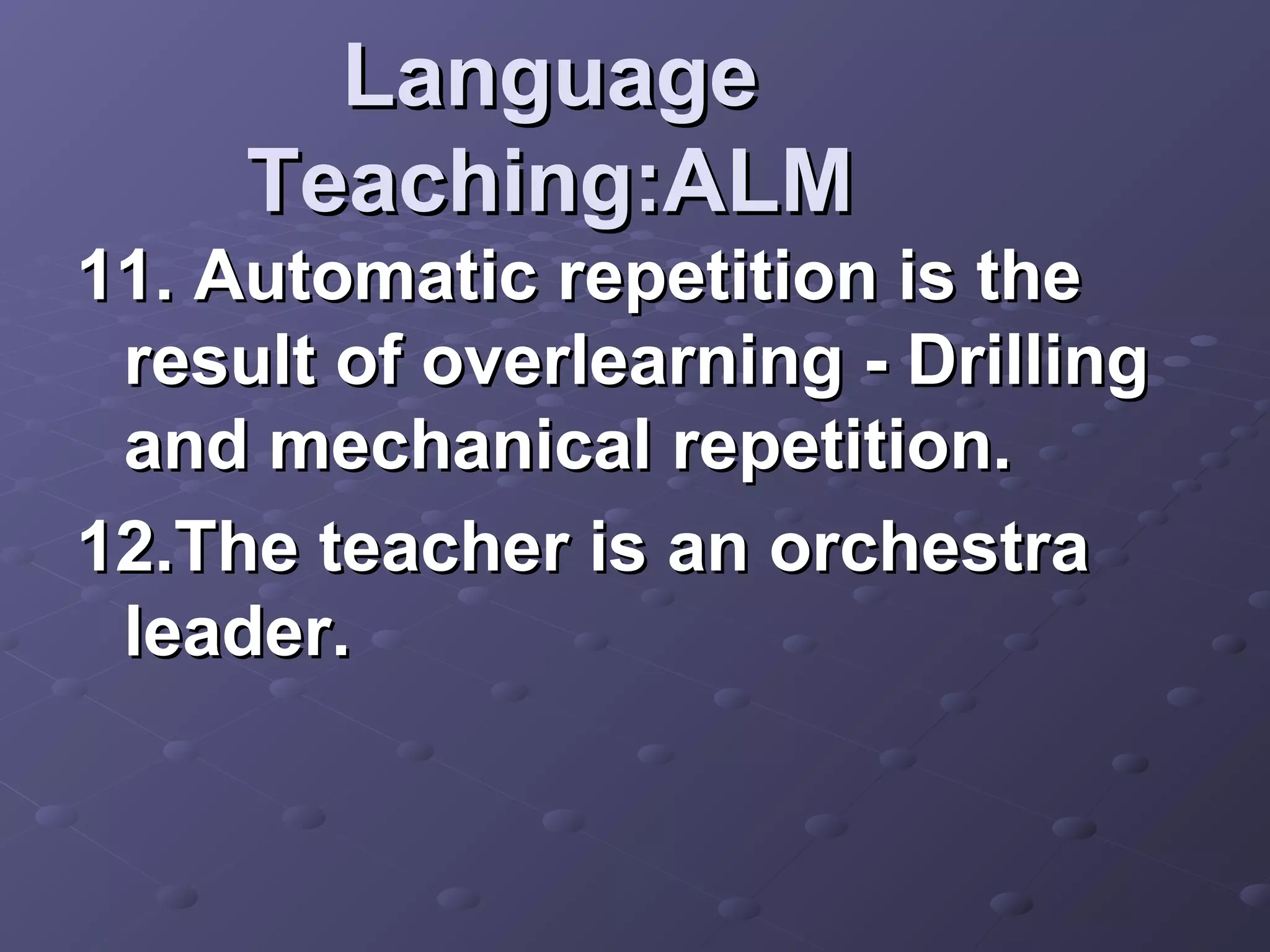 Language
     Teaching:ALM
11. Automatic repetition is the
 result of overlearning - Drilling
 and mechanical repetition.
12.The teacher is an orchestra
 leader.
 