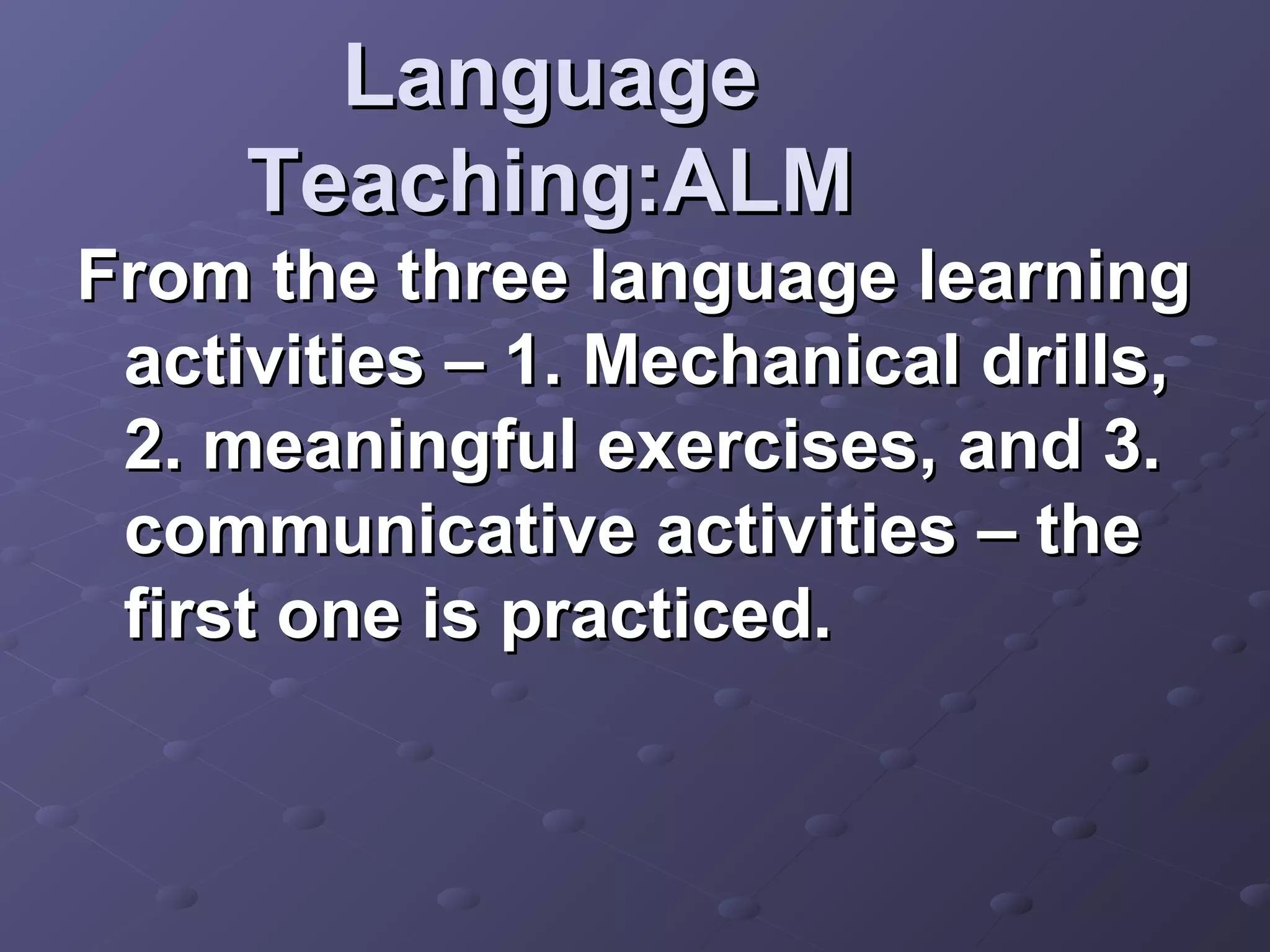 Language
     Teaching:ALM
From the three language learning
 activities – 1. Mechanical drills,
 2. meaningful exercises, and 3.
 communicative activities – the
 first one is practiced.
 