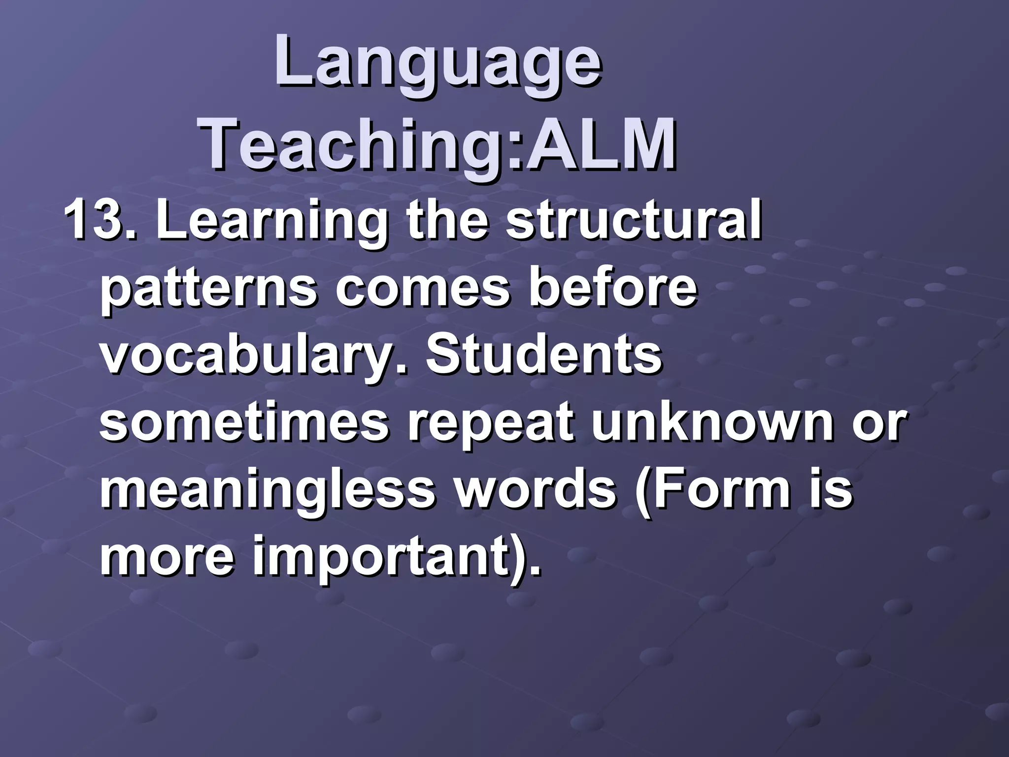 Language
    Teaching:ALM
13. Learning the structural
 patterns comes before
 vocabulary. Students
 sometimes repeat unknown or
 meaningless words (Form is
 more important).
 