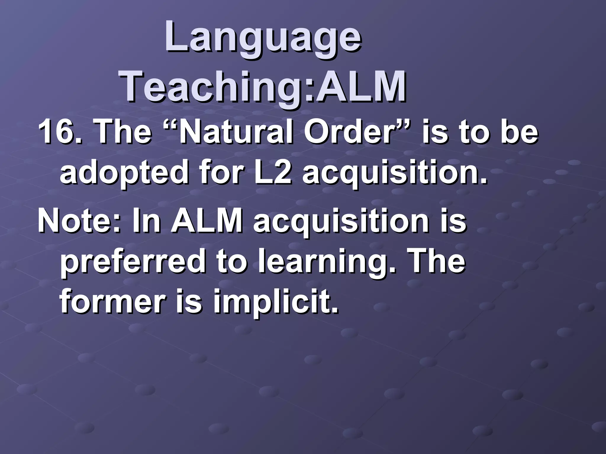 Language
     Teaching:ALM
16. The “Natural Order” is to be
 adopted for L2 acquisition.
Note: In ALM acquisition is
 preferred to learning. The
 former is implicit.
 