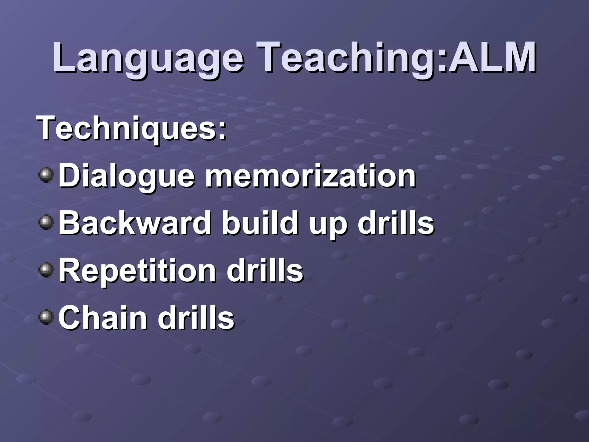 Language Teaching:ALM
Techniques:
 Dialogue memorization
 Backward build up drills
 Repetition drills
 Chain drills
 