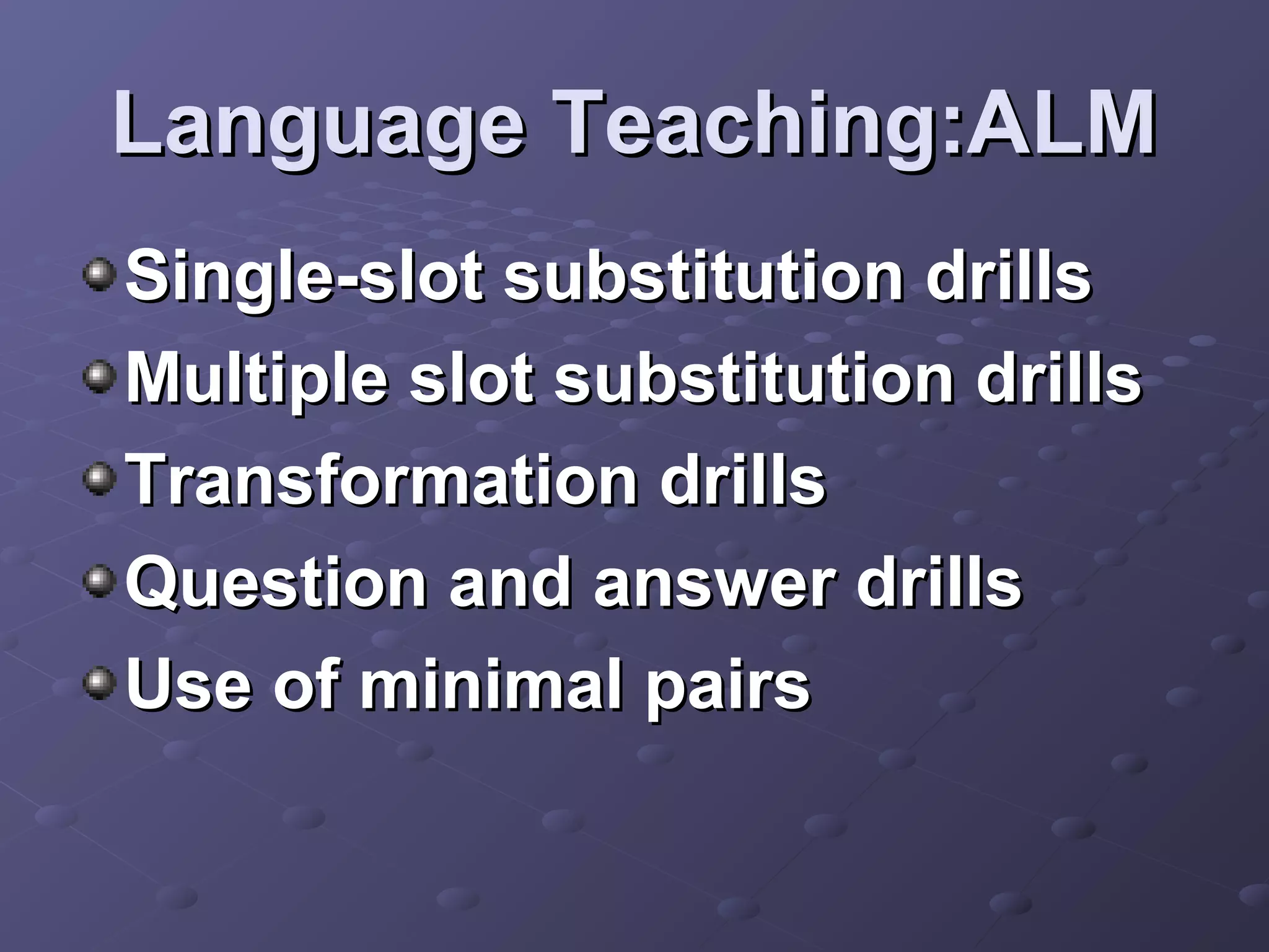Language Teaching:ALM
Single-slot substitution drills
Multiple slot substitution drills
Transformation drills
Question and answer drills
Use of minimal pairs
 