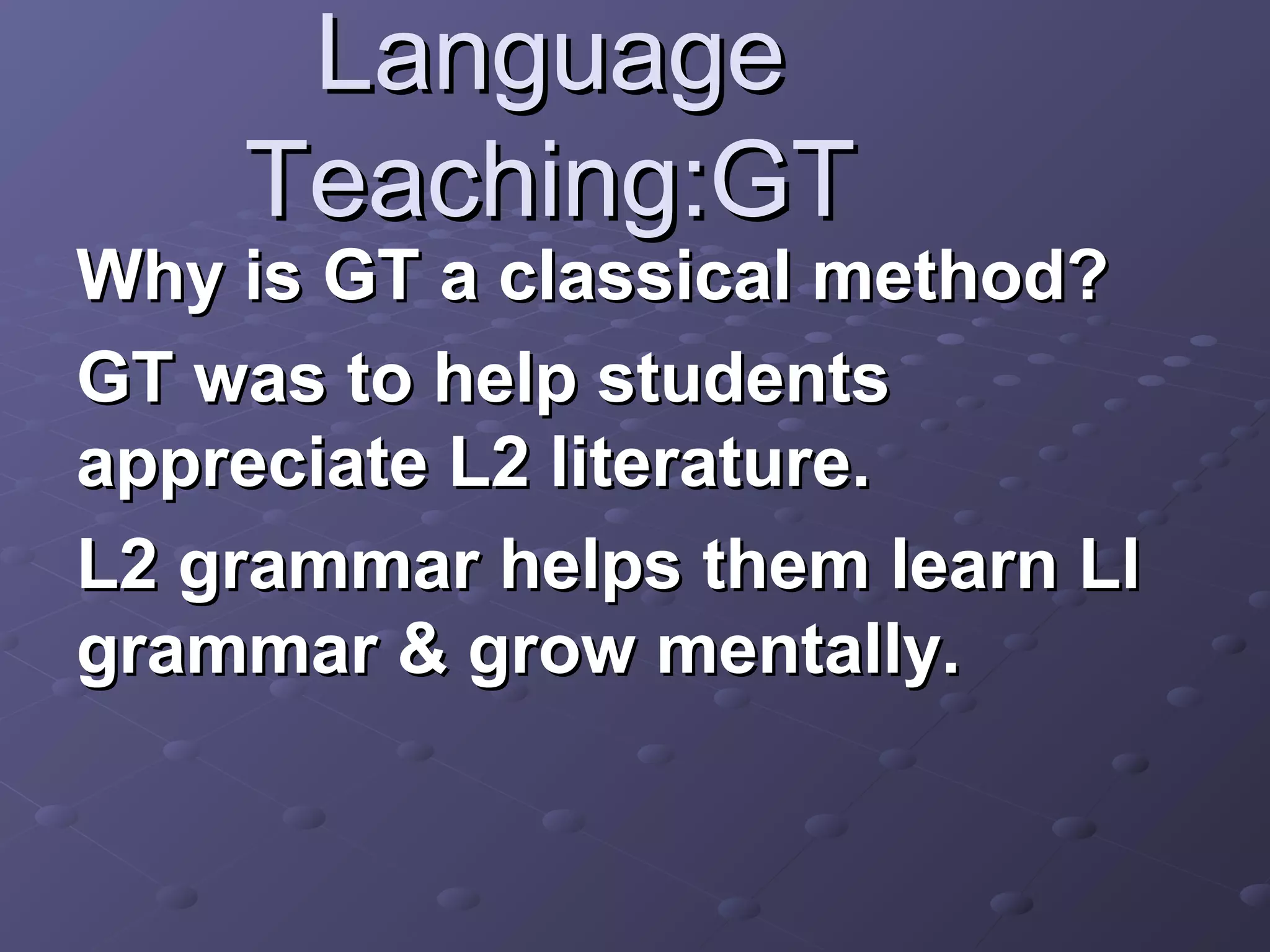 Language
    Teaching:GT
Why is GT a classical method?
GT was to help students
appreciate L2 literature.
L2 grammar helps them learn Ll
grammar & grow mentally.
 