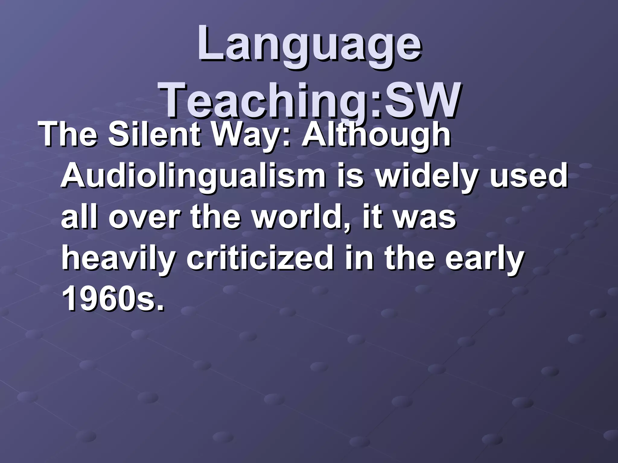 Language
       Teaching:SW
The Silent Way: Although
 Audiolingualism is widely used
 all over the world, it was
 heavily criticized in the early
 1960s.
 