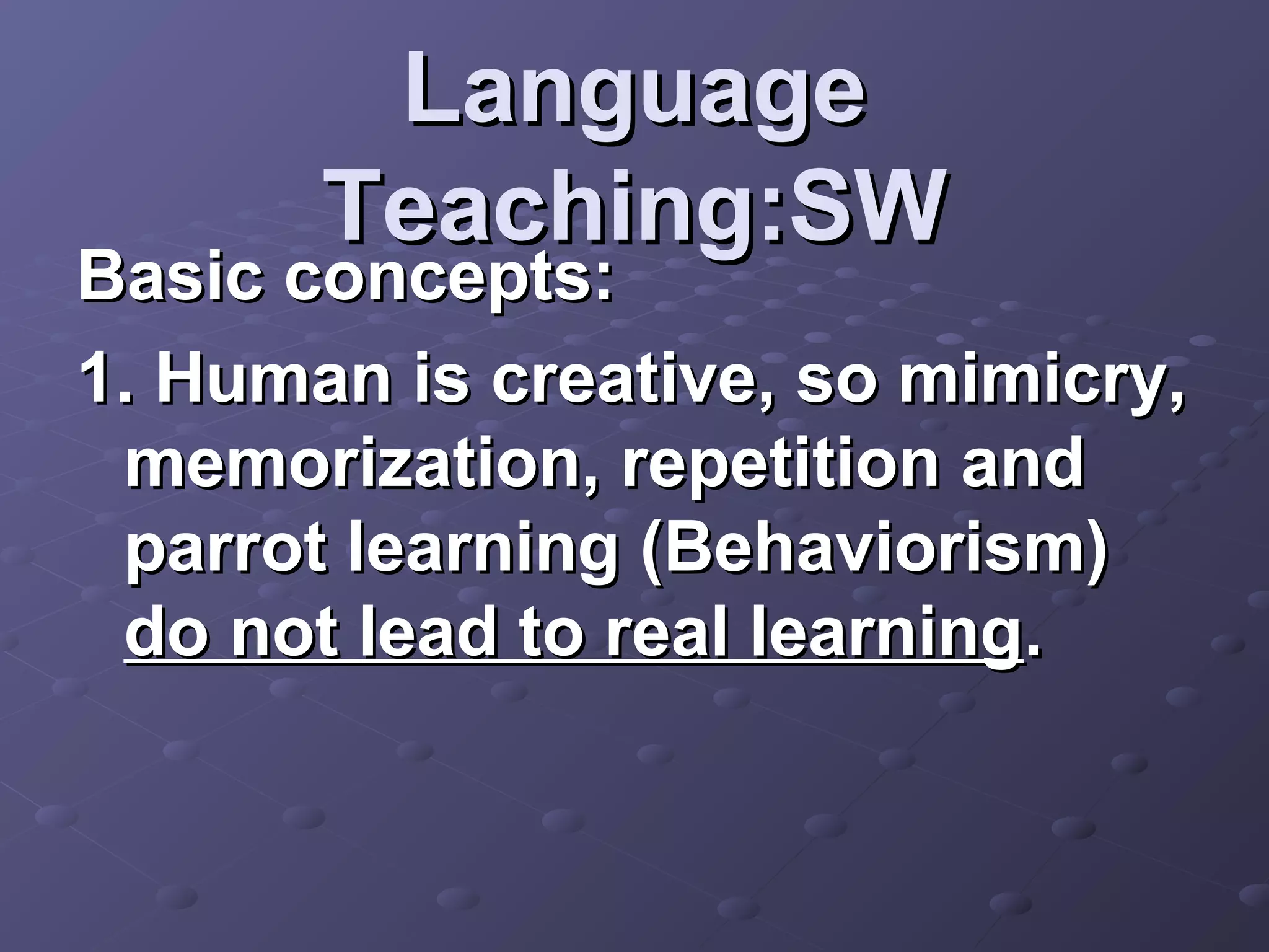 Language
       Teaching:SW
Basic concepts:
1. Human is creative, so mimicry,
 memorization, repetition and
 parrot learning (Behaviorism)
 do not lead to real learning.
 